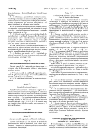 7424-(48)                                                  Diário da República, 1.ª série — N.º 252 — 31 de dezembro de 2012

área das finanças e disponibilizado pelo Ministério das                                     Artigo 19.º
Finanças.                                                                Centralização de atribuições comuns na Secretaria-
   3 — A informação a que se referem os números anterio-                         -Geral do Ministério das Finanças
res abrange a indicação da concessão de bens públicos, bem
                                                                     1 — Transitam para a Secretaria-Geral do Ministério
como decisões ou deliberações e celebração de contratos,
                                                                  das Finanças as atribuições nos domínios da gestão dos
acordos ou protocolos que envolvam bens públicos e ou             recursos humanos, financeiros e patrimoniais do Gabinete
apoios financeiros às entidades neles referidas.                  de Planeamento, Estratégia, Avaliação e Relações Interna-
   4 — O incumprimento do disposto nos números anterio-           cionais (GPEARI), da Inspeção-Geral de Finanças (IGF),
res determina a responsabilidade disciplinar do dirigente         da Direção-Geral do Orçamento (DGO), da DGTF e da
respetivo e constitui fundamento bastante para a cessação         Direção-Geral da Administração e do Emprego Público
da sua comissão de serviço.                                       (DGAEP).
   5 — O Ministério das Finanças procede à avaliação do              2 — Durante o período referido no artigo anterior, o
custo/beneficio e viabilidade financeira dos observatórios        secretário-geral do Ministério das Finanças exerce as se-
a que se refere o n.º 1 e decide sobre a sua manutenção           guintes competências relativas aos serviços referidos no
os extinção, ou sobre a continuação, redução ou cessação          número anterior, constantes do Estatuto do Pessoal Di-
dos apoios financeiros ou outros concedidos, consoante o          rigente, aprovado pela Lei n.º 2/2004, de 15 de janeiro,
caso, nos termos a definir por decreto-lei.                       alterada e republicada pela Lei n.º 64/2011, de 22 de de-
   6 — Os observatórios que tenham beneficiado dos                zembro:
apoios a que se refere o presente artigo devem fornecer a            a) No âmbito da gestão geral, as competências previstas
informação a definir no decreto-lei a que se refere o número      nos §§ 1.º, 2.º, 4.º, 5.º, 6.º, 8.º, 10.º, 11.º, 12.º, 14.º, 15.º,
anterior para efeitos da avaliação nele prevista.                 16.º e 17.º e segunda parte do § 13.º do anexo I do Estatuto
   7 — A decisão a que se refere o n.º 5 é publicitada no         do Pessoal Dirigente, bem como as competências para
sítio da Internet do Governo no prazo e nos termos defi-          praticar todos os atos necessários à gestão dos recursos
nidos no decreto-lei nele previsto.                               financeiros, materiais e patrimoniais, designadamente
                                                                  processamento de vencimentos, pagamento de quaisquer
                         Artigo 16.º                              abonos e despesas, e a aquisição de veículos, previstas no
                                                                  n.º 1 do artigo 7.º;
   Dotação inscrita no âmbito da Lei de Programação Militar          b) No âmbito da gestão de recursos humanos, as com-
   Durante o ano de 2013, a dotação inscrita no mapa XV,          petências previstas na alínea b) do n.º 2 do artigo 7.º;
                                                                     c) No âmbito da gestão orçamental e realização de des-
referente à Lei de Programação Militar, é reduzida nos
                                                                  pesas, as competências previstas nas alíneas a) a e) do
seguintes termos:                                                 n.º 3 do artigo 7.º;
   a) 40 % como medida de estabilidade orçamental decor-             d) No âmbito da gestão de instalações e equipamentos,
rente da aplicação da Resolução do Conselho de Ministros          as competências previstas nas alíneas a) a c) do n.º 4 do
n.º 101-A/2010, de 27 de dezembro;                                artigo 7.º
   b) 5,71 % como medida adicional de estabilidade orça-
mental.                                                              3 — Em caso de dúvida sobre a entidade competente
                                                                  para a prática de ato administrativo resultante da repartição
                                                                  de competências prevista no número anterior, considera-
                         Artigo 17.º
                                                                  -se competente o dirigente máximo dos serviços referidos
               Cessação da autonomia financeira                   no n.º 1.
                                                                     4 — Os atos administrativos da competência dos diri-
   Fica o Governo autorizado a fazer cessar o regime de au-       gentes dos serviços referidos no n.º 1 que envolvam des-
tonomia financeira e a aplicar o regime geral de autonomia        pesa carecem de confirmação de cabimento prévio pela
administrativa aos serviços e fundos autónomos que não            Secretaria-Geral do Ministério das Finanças.
tenham cumprido a regra do equilíbrio orçamental prevista            5 — É criado no âmbito da Secretaria-Geral do Ministé-
no n.º 1 do artigo 25.º da lei de enquadramento orçamental,       rio das Finanças um mapa de pessoal único que integra os
aprovada pela Lei n.º 91/2001, de 20 de agosto, alterada          trabalhadores pertencentes aos serviços referidos no n.º 1,
e republicada pela Lei n.º 52/2011, de 13 de outubro, sem         bem como os da referida Secretaria-Geral.
que para tal tenham sido dispensados nos termos do n.º 3             6 — Sem prejuízo do disposto nos números anterio-
do referido artigo.                                               res, constituem, respetivamente, atribuições da DGO e da
                                                                  DGTF a gestão do capítulo 70 do Orçamento do Estado
                                                                  relativo aos recursos próprios europeus e a gestão do ca-
                         SECÇÃO II                                pítulo 60 do Orçamento do Estado relativo a despesas
      Modelo organizacional do Ministério das Finanças            excecionais.

                         Artigo 18.º                                                        Artigo 20.º
  Alteração do modelo organizativo do Ministério das Finanças          Transferência de competência de gestão dos orçamentos
                                                                                     dos gabinetes do Ministério
   Durante o ano de 2013, e sem prejuízo do disposto na                         das Finanças para a Secretaria-Geral
presente secção, deve ser promovida, com caráter expe-               É transferida para a Secretaria-Geral do Ministério das
rimental, a alteração do modelo organizativo e funcional          Finanças a competência de gestão do orçamento dos gabi-
do Ministério das Finanças.                                       netes dos membros do Governo do Ministério das Finanças,
 