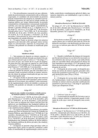 Diário da República, 1.ª série — N.º 252 — 31 de dezembro de 2012                                                  7424-(55)

   3 — Nos procedimentos concursais em que a determi-           balho, sendo direta e imediatamente aplicável, dada a sua
nação do posicionamento remuneratório não se efetue por         natureza imperativa, aos trabalhadores a que se refere o
negociação, os candidatos são posicionados na primeira          número anterior.
posição remuneratória da categoria ou, tratando-se de tra-
balhadores detentores de uma prévia relação jurídica de                                  Artigo 41.º
emprego público por tempo indeterminado, na posição
                                                                       Alteração ao Decreto-Lei n.º 106/98, de 24 de abril
remuneratória correspondente à remuneração atualmente
auferida, caso esta seja superior àquela, suspendendo-se,         Os artigos 6.º, 10.º e 24.º do Decreto-Lei n.º 106/98,
durante o período referido no n.º 1, o disposto no n.º 9        de 24 de abril, alterado pelo Decreto-Lei n.º 137/2010,
do artigo 55.º da Lei n.º 12-A/2008, de 27 de fevereiro,        de 28 de dezembro, e pela Lei n.º 64-B/2011, de 30 de
alterada pelas Leis n.os 64-A/2008, de 31 de dezembro,          dezembro, passam a ter a seguinte redação:
3-B/2010, de 28 de abril, 34/2010, de 2 de setembro,
55-A/2010, de 31 de dezembro, e 64-B/2011, de 30 de                                        «Artigo 6.º
dezembro, e pela presente lei, bem como todas as normas
que disponham em sentido diferente.                                                             [...]
   4 — O regime fixado no presente artigo tem natureza               Só há direito ao abono de ajudas de custo nas deslo-
imperativa, prevalecendo sobre quaisquer outras normas            cações diárias que se realizem para além de 20 km do
legais ou convencionais, especiais ou excecionais, em             domicílio necessário e nas deslocações por dias suces-
contrário, não podendo ser afastado ou modificado pelas           sivos que se realizem para além de 50 km do mesmo
mesmas.                                                           domicílio.

                         Artigo 39.º                                                       Artigo 10.º
                     Subsídio de refeição                                                       [...]

   1 — Sem prejuízo do disposto no número seguinte, o                1 — Quando o trabalhador não dispuser de transporte
valor do subsídio de refeição abonado aos titulares dos car-      que lhe permita almoçar no seu domicílio necessário ou
gos e demais pessoal a que se refere o n.º 9 do artigo 27.º,      nos refeitórios dos serviços sociais a que tenha direito
nos casos em que, nos termos da lei ou por ato próprio,           pode ser concedido abono para despesa de almoço de
tal esteja previsto, não pode ser superior ao valor fixado        uma importância equivalente a 25 % da ajuda de custo
na Portaria n.º 1553-D/2008, de 31 de dezembro, alterada          diária nas deslocações até 20 km, após apreciação pelo
pela Portaria n.º 1458/2009, de 31 de dezembro.                   dirigente do serviço.
   2 — Os valores percebidos a 31 de dezembro de 2012                2 — O dirigente do serviço pode, em despacho pro-
a título de subsídio de refeição, que não coincidam com o         ferido nos termos do número seguinte, proceder à atri-
montante fixado na portaria referida no número anterior,          buição dos quantitativos previstos no n.º 4 do artigo 8.º
não são objeto de qualquer atualização até que esse mon-          para deslocações entre 20 km e 50 km.
tante atinja aquele valor.                                           3— .....................................
   3 — O regime fixado no presente artigo tem natureza               4 — O dirigente do serviço pode ainda, em despa-
imperativa, prevalecendo sobre quaisquer outras normas,           cho fundamentado e tendo em conta as circunstâncias
especiais ou excecionais, em contrário e sobre instrumen-         referidas no número anterior, proceder à atribuição dos
tos de regulamentação coletiva de trabalho e contratos de         quantitativos previstos no n.º 2 do artigo 8.º para deslo-
trabalho, não podendo ser afastado ou modificado pelos            cações que ultrapassem 50 km.
mesmos.
                                                                                           Artigo 24.º
                         Artigo 40.º
                                                                                                [...]
  Ajudas de custo, trabalho extraordinário e trabalho noturno
    nas fundações públicas e nos estabelecimentos públicos           1 — (Anterior corpo do artigo.)
   1 — O Decreto-Lei n.º 106/98, de 24 de abril, alterado            2 — A autorização do membro do Governo a que se
pelo Decreto-Lei n.º 137/2010, de 28 de dezembro, pela            refere o número anterior é dispensada quando a utili-
Lei n.º 64-B/2011, de 30 de dezembro, e pela presente             zação do avião seja o meio de transporte mais econó-
lei, bem como as reduções aos valores nele previstos são          mico.»
aplicáveis aos trabalhadores das fundações públicas de
direito público, das fundações públicas de direito privado                               Artigo 42.º
e dos estabelecimentos públicos.                                    Alteração ao Decreto-Lei n.º 137/2010, de 28 de dezembro
   2 — Os regimes do trabalho extraordinário e do trabalho
noturno previstos no Regime do Contrato de Trabalho em             1 — O artigo 4.º do Decreto-Lei n.º 137/2010, de 28 de
Funções Públicas, aprovado pela Lei n.º 59/2008, de 11 de       dezembro, interpretado pelo Decreto-Lei n.º 68/2011, de
setembro, alterada pela Lei n.º 3-B/2010, de 28 de abril,       14 de junho, e alterado pela Lei n.º 60-A/2011, de 30 de
pelo Decreto-Lei n.º 124/2010, de 17 de novembro, e pela        novembro, e pelo Decreto-Lei n.º 32/2012, de 13 de feve-
Lei n.º 64-B/2011, de 30 de dezembro, são aplicados aos         reiro, passa a ter a seguinte redação:
trabalhadores das fundações públicas de direito público,
das fundações públicas de direito privado e dos estabele-                                  «Artigo 4.º
cimentos públicos.                                                                              [...]
   3 — O disposto no presente artigo prevalece sobre as
disposições legais, gerais ou especiais, contrárias e sobre           1— .....................................
todos os instrumentos de regulamentação coletiva de tra-              2— .....................................
 