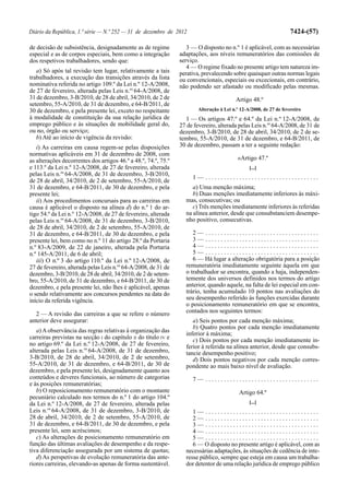 Diário da República, 1.ª série — N.º 252 — 31 de dezembro de 2012                                                  7424-(57)

de decisão de subsistência, designadamente as de regime            3 — O disposto no n.º 1 é aplicável, com as necessárias
especial e as de corpos especiais, bem como a integração        adaptações, aos níveis remuneratórios das comissões de
dos respetivos trabalhadores, sendo que:                        serviço.
                                                                   4 — O regime fixado no presente artigo tem natureza im-
   a) Só após tal revisão tem lugar, relativamente a tais       perativa, prevalecendo sobre quaisquer outras normas legais
trabalhadores, a execução das transições através da lista       ou convencionais, especiais ou excecionais, em contrário,
nominativa referida no artigo 109.º da Lei n.º 12-A/2008,       não podendo ser afastado ou modificado pelas mesmas.
de 27 de fevereiro, alterada pelas Leis n.os 64-A/2008, de
31 de dezembro, 3-B/2010, de 28 de abril, 34/2010, de 2 de                               Artigo 48.º
setembro, 55-A/2010, de 31 de dezembro, e 64-B/2011, de
30 de dezembro, e pela presente lei, exceto no respeitante              Alteração à Lei n.º 12-A/2008, de 27 de fevereiro
à modalidade de constituição da sua relação jurídica de           1 — Os artigos 47.º e 64.º da Lei n.º 12-A/2008, de
emprego público e às situações de mobilidade geral do,          27 de fevereiro, alterada pelas Leis n.os 64-A/2008, de 31 de
ou no, órgão ou serviço;                                        dezembro, 3-B/2010, de 28 de abril, 34/2010, de 2 de se-
   b) Até ao início de vigência da revisão:                     tembro, 55-A/2010, de 31 de dezembro, e 64-B/2011, de
   i) As carreiras em causa regem-se pelas disposições          30 de dezembro, passam a ter a seguinte redação:
normativas aplicáveis em 31 de dezembro de 2008, com
as alterações decorrentes dos artigos 46.º a 48.º, 74.º, 75.º                             «Artigo 47.º
e 113.º da Lei n.º 12-A/2008, de 27 de fevereiro, alterada                                      [...]
pelas Leis n.os 64-A/2008, de 31 de dezembro, 3-B/2010,
                                                                     1— .....................................
de 28 de abril, 34/2010, de 2 de setembro, 55-A/2010, de
31 de dezembro, e 64-B/2011, de 30 de dezembro, e pela               a) Uma menção máxima;
presente lei;                                                        b) Duas menções imediatamente inferiores às máxi-
   ii) Aos procedimentos concursais para as carreiras em          mas, consecutivas; ou
causa é aplicável o disposto na alínea d) do n.º 1 do ar-            c) Três menções imediatamente inferiores às referidas
tigo 54.º da Lei n.º 12-A/2008, de 27 de fevereiro, alterada      na alínea anterior, desde que consubstanciem desempe-
pelas Leis n.os 64-A/2008, de 31 de dezembro, 3-B/2010,           nho positivo, consecutivas.
de 28 de abril, 34/2010, de 2 de setembro, 55-A/2010, de
31 de dezembro, e 64-B/2011, de 30 de dezembro, e pela               2— .....................................
presente lei, bem como no n.º 11 do artigo 28.º da Portaria          3— .....................................
n.º 83-A/2009, de 22 de janeiro, alterada pela Portaria              4— .....................................
n.º 145-A/2011, de 6 de abril;                                       5— .....................................
   iii) O n.º 3 do artigo 110.º da Lei n.º 12-A/2008, de             6 — Há lugar a alteração obrigatória para a posição
27 de fevereiro, alterada pelas Leis n.os 64-A/2008, de 31 de     remuneratória imediatamente seguinte àquela em que
dezembro, 3-B/2010, de 28 de abril, 34/2010, de 2 de setem-       o trabalhador se encontra, quando a haja, independen-
bro, 55-A/2010, de 31 de dezembro, e 64-B/2011, de 30 de          temente dos universos definidos nos termos do artigo
dezembro, e pela presente lei, não lhes é aplicável, apenas       anterior, quando aquele, na falta de lei especial em con-
o sendo relativamente aos concursos pendentes na data do          trário, tenha acumulado 10 pontos nas avaliações do
início da referida vigência.                                      seu desempenho referido às funções exercidas durante
                                                                  o posicionamento remuneratório em que se encontra,
  2 — A revisão das carreiras a que se refere o número            contados nos seguintes termos:
anterior deve assegurar:                                             a) Seis pontos por cada menção máxima;
                                                                     b) Quatro pontos por cada menção imediatamente
   a) A observância das regras relativas à organização das
                                                                  inferior à máxima;
carreiras previstas na secção I do capítulo II do título IV e        c) Dois pontos por cada menção imediatamente in-
no artigo 69.º da Lei n.º 12-A/2008, de 27 de fevereiro,          ferior à referida na alínea anterior, desde que consubs-
alterada pelas Leis n.os 64-A/2008, de 31 de dezembro,            tancie desempenho positivo;
3-B/2010, de 28 de abril, 34/2010, de 2 de setembro,                 d) Dois pontos negativos por cada menção corres-
55-A/2010, de 31 de dezembro, e 64-B/2011, de 30 de               pondente ao mais baixo nível de avaliação.
dezembro, e pela presente lei, designadamente quanto aos
conteúdos e deveres funcionais, ao número de categorias              7— .....................................
e às posições remuneratórias;
   b) O reposicionamento remuneratório com o montante                                      Artigo 64.º
pecuniário calculado nos termos do n.º 1 do artigo 104.º
da Lei n.º 12-A/2008, de 27 de fevereiro, alterada pelas                                        [...]
Leis n.os 64-A/2008, de 31 de dezembro, 3-B/2010, de                 1— .....................................
28 de abril, 34/2010, de 2 de setembro, 55-A/2010, de                2— .....................................
31 de dezembro, e 64-B/2011, de 30 de dezembro, e pela               3— .....................................
presente lei, sem acréscimos;                                        4— .....................................
   c) As alterações de posicionamento remuneratório em               5— .....................................
função das últimas avaliações de desempenho e da respe-              6 — O disposto no presente artigo é aplicável, com as
tiva diferenciação assegurada por um sistema de quotas;           necessárias adaptações, às situações de cedência de inte-
   d) As perspetivas de evolução remuneratória das ante-          resse público, sempre que esteja em causa um trabalha-
riores carreiras, elevando-as apenas de forma sustentável.        dor detentor de uma relação jurídica de emprego público
 