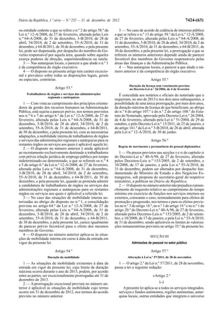 Diário da República, 1.ª série — N.º 252 — 31 de dezembro de 2012                                                    7424-(63)

ou entidade cedente a que se refere o n.º 2 do artigo 58.º da       3 — No caso de acordo de cedência de interesse público
Lei n.º 12-A/2008, de 27 de fevereiro, alterada pelas Leis       a que se refere o n.º 13 do artigo 58.º da Lei n.º 12-A/2008,
n.os 64-A/2008, de 31 de dezembro, 3-B/2010, de 28 de            de 27 de fevereiro, alterada pelas Leis n.os 64-A/2008, de
abril, 34/2010, de 2 de setembro, 55-A/2010, de 31 de            31 de dezembro, 3-B/2010, de 28 de abril, 34/2010, de 2 de
dezembro, e 64-B/2011, de 30 de dezembro, e pela presente        setembro, 55-A/2010, de 31 de dezembro, e 64-B/2011, de
lei, pode ser dispensada, por despacho do membro do Go-          30 de dezembro, e pela presente lei, a prorrogação a que se
verno responsável por aquela área, quando sobre aqueles          referem os números anteriores depende ainda de parecer
exerça poderes de direção, superintendência ou tutela.           favorável dos membros do Governo responsáveis pelas
   3 — Nas autarquias locais, o parecer a que alude o n.º 1      áreas das finanças e da Administração Pública.
é da competência do órgão executivo.                                4 — Nas autarquias locais, o parecer a que alude o nú-
   4 — O disposto no presente artigo tem caráter excecio-        mero anterior é da competência do órgão executivo.
nal e prevalece sobre todas as disposições legais, gerais
ou especiais, contrárias.                                                                  Artigo 55.º
                                                                           Duração da licença sem vencimento prevista
                         Artigo 53.º                                       no Decreto-Lei n.º 26/2004, de 4 de fevereiro
     Trabalhadores de órgãos e serviços das administrações          É concedida aos notários e oficiais do notariado que o
                   regionais e autárquicas
                                                                 requeiram, no ano de 2013 e nos dois anos subsequentes, a
   1 — Com vista ao cumprimento dos princípios orienta-          possibilidade de uma única prorrogação, por mais dois anos,
dores da gestão dos recursos humanos na Administração            da duração máxima da licença de que beneficiam, ao abrigo
Pública, está sujeita a parecer prévio, nos termos previstos     do n.º 4 do artigo 107.º e do n.º 2 do artigo 108.º do Esta-
nos n.os 6 e 7 do artigo 6.º da Lei n.º 12-A/2008, de 27 de      tuto do Notariado, aprovado pelo Decreto-Lei n.º 26/2004,
fevereiro, alterada pelas Leis n.os 64-A/2008, de 31 de          de 4 de fevereiro, alterado pela Lei n.º 51/2004, de 29 de
dezembro, 3-B/2010, de 28 de abril, 34/2010, de 2 de             outubro, e pelo Decreto-Lei n.º 15/2011, de 25 de janeiro, e
setembro, 55-A/2010, de 31 de dezembro, e 64-B/2011,             do artigo 161.º da Lei n.º 3-B/2010, de 28 de abril, alterada
de 30 de dezembro, e pela presente lei, com as necessárias       pela Lei n.º 12-A/2010, de 30 de junho.
adaptações, a mobilidade interna de trabalhadores de órgãos
e serviços das administrações regionais e autárquicas para os                              Artigo 56.º
restantes órgãos ou serviços aos quais é aplicável aquela lei.
                                                                   Regras de movimento e permanência do pessoal diplomático
   2 — O disposto no número anterior é ainda aplicável
ao recrutamento exclusivamente destinado a trabalhadores            1 — Os prazos previstos nas secções II e III do capítulo III
com prévia relação jurídica de emprego público por tempo         do Decreto-Lei n.º 40-A/98, de 27 de fevereiro, alterado
indeterminado ou determinado, a que se referem os n.os 4         pelos Decretos-Leis n.os 153/2005, de 2 de setembro, e
e 5 do artigo 6.º da Lei n.º 12-A/2008, de 27 de fevereiro,      10/2008, de 17 de janeiro, e pela Lei n.º 55-A/2010, de
alterada pelas Leis n.os 64-A/2008, de 31 de dezembro,           31 de dezembro, podem ser alterados por despacho fun-
3-B/2010, de 28 de abril, 34/2010, de 2 de setembro,             damentado do Ministro de Estado e dos Negócios Es-
55-A/2010, de 31 de dezembro, e 64-B/2011, de 30 de              trangeiros, sob proposta do secretário-geral do respetivo
dezembro, e pela presente lei, quando se pretenda admitir        ministério, a publicar no Diário da República.
a candidatura de trabalhadores de órgãos ou serviços das            2 — O disposto no número anterior não prejudica o preen-
administrações regionais e autárquicas para os restantes         chimento do requisito relativo ao cumprimento do tempo
órgãos ou serviços aos quais é aplicável a referida lei.         mínimo em exercício de funções nos serviços internos ou
   3 — No caso das situações de mobilidade interna au-           externos, consoante o caso, nomeadamente para efeitos de
torizadas ao abrigo do disposto no n.º 1, a consolidação         promoção e progressão, nos termos e para os efeitos previs-
prevista no artigo 64.º da Lei n.º 12-A/2008, de 27 de           tos no n.º 3 do artigo 18.º, no n.º 1 do artigo 19.º e no n.º 1 do
fevereiro, alterada pelas Leis n.os 64-A/2008, de 31 de          artigo 20.º do Decreto-Lei n.º 40-A/98, de 27 de fevereiro,
dezembro, 3-B/2010, de 28 de abril, 34/2010, de 2 de             alterado pelos Decretos-Leis n.os 153/2005, de 2 de setem-
setembro, 55-A/2010, de 31 de dezembro, e 64-B/2011,             bro, e 10/2008, de 17 de janeiro, e pela Lei n.º 55-A/2010,
de 30 de dezembro, e pela presente lei, carece igualmente        de 31 de dezembro, sendo aplicáveis os limites às valoriza-
de parecer prévio favorável para o efeito dos mesmos             ções remuneratórias previstos no artigo 35.º da presente lei.
membros do Governo.
   4 — O disposto no número anterior aplica-se às situa-                                   SECÇÃO III
ções de mobilidade interna em curso à data da entrada em
vigor da presente lei.                                                       Admissões de pessoal no setor público

                         Artigo 54.º                                                       Artigo 57.º
                    Duração da mobilidade                                 Alteração à Lei n.º 57/2011, de 28 de novembro
   1 — As situações de mobilidade existentes à data da             1 — O artigo 2.º da Lei n.º 57/2011, de 28 de novembro,
entrada em vigor da presente lei, cujo limite de duração         passa a ter a seguinte redação:
máxima ocorra durante o ano de 2013, podem, por acordo
entre as partes, ser excecionalmente prorrogadas até 31 de                                   «Artigo 2.º
dezembro de 2013.
                                                                                                 [...]
   2 — A prorrogação excecional prevista no número an-
terior é aplicável às situações de mobilidade cujo termo               A presente lei aplica-se a todos os serviços integrados,
ocorre em 31 de dezembro de 2012, nos termos do acordo              serviços e fundos autónomos, regiões autónomas, autar-
previsto no número anterior.                                        quias locais, outras entidades que integrem o universo
 