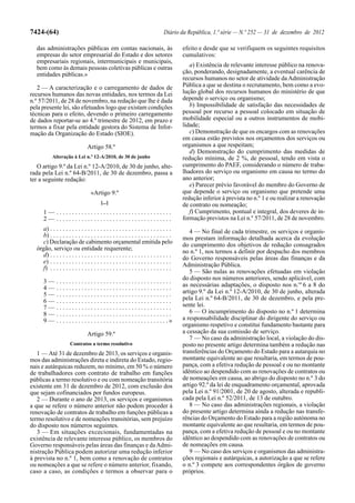 7424-(64)                                                                       Diário da República, 1.ª série — N.º 252 — 31 de dezembro de 2012

  das administrações públicas em contas nacionais, às                                    efeito e desde que se verifiquem os seguintes requisitos
  empresas do setor empresarial do Estado e dos setores                                  cumulativos:
  empresariais regionais, intermunicipais e municipais,
  bem como às demais pessoas coletivas públicas e outras                                    a) Existência de relevante interesse público na renova-
  entidades públicas.»                                                                   ção, ponderando, designadamente, a eventual carência de
                                                                                         recursos humanos no setor de atividade da Administração
   2 — A caracterização e o carregamento de dados de                                     Pública a que se destina o recrutamento, bem como a evo-
recursos humanos das novas entidades, nos termos da Lei                                  lução global dos recursos humanos do ministério de que
n.º 57/2011, de 28 de novembro, na redação que lhe é dada                                depende o serviço ou organismo;
pela presente lei, são efetuados logo que existam condições                                 b) Impossibilidade de satisfação das necessidades de
técnicas para o efeito, devendo o primeiro carregamento                                  pessoal por recurso a pessoal colocado em situação de
de dados reportar-se ao 4.º trimestre de 2012, em prazo e                                mobilidade especial ou a outros instrumentos de mobi-
termos a fixar pela entidade gestora do Sistema de Infor-                                lidade;
mação da Organização do Estado (SIOE).                                                      c) Demonstração de que os encargos com as renovações
                                                                                         em causa estão previstos nos orçamentos dos serviços ou
                                 Artigo 58.º                                             organismos a que respeitam;
                                                                                            d) Demonstração do cumprimento das medidas de
           Alteração à Lei n.º 12-A/2010, de 30 de junho                                 redução mínima, de 2 %, de pessoal, tendo em vista o
   O artigo 9.º da Lei n.º 12-A/2010, de 30 de junho, alte-                              cumprimento do PAEF, considerando o número de traba-
rada pela Lei n.º 64-B/2011, de 30 de dezembro, passa a                                  lhadores do serviço ou organismo em causa no termo do
ter a seguinte redação:                                                                  ano anterior;
                                                                                            e) Parecer prévio favorável do membro do Governo de
                                   «Artigo 9.º                                           que depende o serviço ou organismo que pretende uma
                                                                                         redução inferior à prevista no n.º 1 e ou realizar a renovação
                                         [...]                                           de contrato ou nomeação;
      1— .....................................                                              f) Cumprimento, pontual e integral, dos deveres de in-
      2— .....................................                                           formação previstos na Lei n.º 57/2011, de 28 de novembro.
     a) . . . . . . . . . . . . . . . . . . . . . . . . . . . . . . . . . . . . . . .       4 — No final de cada trimestre, os serviços e organis-
     b) . . . . . . . . . . . . . . . . . . . . . . . . . . . . . . . . . . . . . . .    mos prestam informação detalhada acerca da evolução
     c) Declaração de cabimento orçamental emitida pelo                                  do cumprimento dos objetivos de redução consagrados
  órgão, serviço ou entidade requerente;
                                                                                         no n.º 1, nos termos a definir por despacho dos membros
     d) . . . . . . . . . . . . . . . . . . . . . . . . . . . . . . . . . . . . . . .
                                                                                         do Governo responsáveis pelas áreas das finanças e da
     e) . . . . . . . . . . . . . . . . . . . . . . . . . . . . . . . . . . . . . . .
                                                                                         Administração Pública.
     f) . . . . . . . . . . . . . . . . . . . . . . . . . . . . . . . . . . . . . . .
                                                                                            5 — São nulas as renovações efetuadas em violação
                                                                                         do disposto nos números anteriores, sendo aplicável, com
      3—      .....................................
      4—      .....................................                                      as necessárias adaptações, o disposto nos n.os 6 a 8 do
      5—      .....................................                                      artigo 9.º da Lei n.º 12-A/2010, de 30 de junho, alterada
      6—      .....................................                                      pela Lei n.º 64-B/2011, de 30 de dezembro, e pela pre-
      7—      .....................................                                      sente lei.
      8—      .....................................                                         6 — O incumprimento do disposto no n.º 1 determina
      9—      . . . . . . . . . . . . . . . . . . . . . . . . . . . . . . . . . . . .»   a responsabilidade disciplinar do dirigente do serviço ou
                                                                                         organismo respetivo e constitui fundamento bastante para
                                 Artigo 59.º                                             a cessação da sua comissão de serviço.
                                                                                            7 — No caso da administração local, a violação do dis-
                      Contratos a termo resolutivo                                       posto no presente artigo determina também a redução nas
   1 — Até 31 de dezembro de 2013, os serviços e organis-                                transferências do Orçamento do Estado para a autarquia no
mos das administrações direta e indireta do Estado, regio-                               montante equivalente ao que resultaria, em termos de pou-
nais e autárquicas reduzem, no mínimo, em 50 % o número                                  pança, com a efetiva redução de pessoal e ou no montante
de trabalhadores com contrato de trabalho em funções                                     idêntico ao despendido com as renovações de contratos ou
públicas a termo resolutivo e ou com nomeação transitória                                de nomeações em causa, ao abrigo do disposto no n.º 3 do
existente em 31 de dezembro de 2012, com exclusão dos                                    artigo 92.º da lei de enquadramento orçamental, aprovada
que sejam cofinanciados por fundos europeus.                                             pela Lei n.º 91/2001, de 20 de agosto, alterada e republi-
   2 — Durante o ano de 2013, os serviços e organismos                                   cada pela Lei n.º 52/2011, de 13 de outubro.
a que se refere o número anterior não podem proceder à                                      8 — No caso das administrações regionais, a violação
renovação de contratos de trabalho em funções públicas a                                 do presente artigo determina ainda a redução nas transfe-
termo resolutivo e de nomeações transitórias, sem prejuízo                               rências do Orçamento do Estado para a região autónoma no
do disposto nos números seguintes.                                                       montante equivalente ao que resultaria, em termos de pou-
   3 — Em situações excecionais, fundamentadas na                                        pança, com a efetiva redução de pessoal e ou no montante
existência de relevante interesse público, os membros do                                 idêntico ao despendido com as renovações de contratos ou
Governo responsáveis pelas áreas das finanças e da Admi-                                 de nomeações em causa.
nistração Pública podem autorizar uma redução inferior                                      9 — No caso dos serviços e organismos das administra-
à prevista no n.º 1, bem como a renovação de contratos                                   ções regionais e autárquicas, a autorização a que se refere
ou nomeações a que se refere o número anterior, fixando,                                 o n.º 3 compete aos correspondentes órgãos de governo
caso a caso, as condições e termos a observar para o                                     próprios.
 