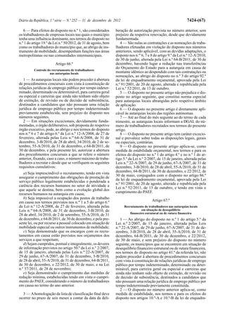 Diário da República, 1.ª série — N.º 252 — 31 de dezembro de 2012                                               7424-(67)

   6 — Para efeitos do disposto no n.º 1, são considerados      beração de autorização prevista no número anterior, sem
os trabalhadores de empresas locais nas quais o município       prejuízo da respetiva renovação, desde que devidamente
tenha uma influência dominante, nos termos do disposto no       fundamentada.
n.º 1 do artigo 19.º da Lei n.º 50/2012, de 31 de agosto, bem      4 — São nulas as contratações e as nomeações de traba-
como os trabalhadores do município que, ao abrigo de ins-       lhadores efetuadas em violação do disposto nos números
trumento de mobilidade, desempenham funções nas áreas           anteriores, sendo aplicável, com as devidas adaptações, o
metropolitanas ou nas comunidades intermunicipais.              disposto nos n.os 6, 7 e 8 do artigo 9.º da Lei n.º 12-A/2010,
                                                                de 30 de junho, alterada pela Lei n.º 64-B/2011, de 30 de
                        Artigo 66.º                             dezembro, havendo lugar a redução nas transferências
                                                                do Orçamento do Estado para a autarquia em causa de
          Controlo do recrutamento de trabalhadores
                    nas autarquias locais                       montante idêntico ao despendido com tais contratações ou
                                                                nomeações, ao abrigo do disposto no n.º 3 do artigo 92.º
   1 — As autarquias locais não podem proceder à abertura       da lei de enquadramento orçamental, aprovada pela Lei
de procedimentos concursais com vista à constituição de         n.º 91/2001, de 20 de agosto, alterada e republicada pela
relações jurídicas de emprego público por tempo indeter-        Lei n.º 52/2011, de 13 de outubro.
minado, determinado ou determinável, para carreira geral           5 — O disposto no presente artigo não prejudica o dis-
ou especial e carreiras que ainda não tenham sido objeto        posto no artigo seguinte, que constitui norma especial
de extinção, de revisão ou de decisão de subsistência,          para autarquias locais abrangidas pelo respetivo âmbito
destinados a candidatos que não possuam uma relação             de aplicação.
jurídica de emprego público por tempo indeterminado                6 — O disposto no presente artigo é diretamente apli-
previamente estabelecida, sem prejuízo do disposto nos          cável às autarquias locais das regiões autónomas.
números seguintes.                                                 7 — Até ao final do mês seguinte ao do termo de cada
   2 — Em situações excecionais, devidamente funda-             trimestre, as autarquias locais informam a DGAL do nú-
mentadas, o órgão deliberativo, sob proposta do respetivo       mero de trabalhadores recrutados nos termos do presente
órgão executivo, pode, ao abrigo e nos termos do disposto       artigo.
nos n.os 6 e 7 do artigo 6.º da Lei n.º 12-A/2008, de 27 de        8 — O disposto no presente artigo tem caráter excecio-
fevereiro, alterada pelas Leis n.os 64-A/2008, de 31 de         nal e prevalece sobre todas as disposições legais, gerais
dezembro, 3-B/2010, de 28 de abril, 34/2010, de 2 de se-        ou especiais, contrárias.
tembro, 55-A/2010, de 31 de dezembro, e 64-B/2011, de              9 — O disposto no presente artigo aplica-se, como
30 de dezembro, e pela presente lei, autorizar a abertura       medida de estabilidade orçamental, nos termos e para os
dos procedimentos concursais a que se refere o número           efeitos do disposto no n.º 1 do artigo 4.º e no n.º 1 do ar-
anterior, fixando, caso a caso, o número máximo de traba-       tigo 5.º da Lei n.º 2/2007, de 15 de janeiro, alterada pelas
lhadores a recrutar e desde que se verifiquem os seguintes      Leis n.os 22-A/2007, de 29 de junho, 67-A/2007, de 31 de
requisitos cumulativos:                                         dezembro, 3-B/2010, de 28 de abril, 55-A/2010, de 31 de
   a) Seja imprescindível o recrutamento, tendo em vista        dezembro, 64-B/2011, de 30 de dezembro, e 22/2012, de
assegurar o cumprimento das obrigações de prestação de          30 de maio, conjugados com o disposto no artigo 86.º
                                                                da lei de enquadramento orçamental, aprovada pela Lei
serviço público legalmente estabelecidas e ponderada a
                                                                n.º 91/2001, de 20 de agosto, alterada e republicada pela
carência dos recursos humanos no setor de atividade a
                                                                Lei n.º 52/2011, de 13 de outubro, e tendo em vista o
que aquele se destina, bem como a evolução global dos
                                                                cumprimento do PAEF.
recursos humanos na autarquia em causa;
   b) Seja impossível a ocupação dos postos de trabalho
em causa nos termos previstos nos n.os 1 a 5 do artigo 6.º                              Artigo 67.º
da Lei n.º 12-A/2008, de 27 de fevereiro, alterada pelas             Recrutamento de trabalhadores nas autarquias locais
Leis n.os 64-A/2008, de 31 de dezembro, 3-B/2010, de                             em situação de desequilíbrio
                                                                         financeiro estrutural ou de rutura financeira
28 de abril, 34/2010, de 2 de setembro, 55-A/2010, de 31
de dezembro, e 64-B/2011, de 30 de dezembro, e pela pre-           1 — Ao abrigo do disposto no n.º 1 do artigo 5.º da
sente lei, ou por recurso a pessoal colocado em situação de     Lei n.º 2/2007, de 15 de janeiro, alterada pelas Leis
mobilidade especial ou outros instrumentos de mobilidade;       n.os 22-A/2007, de 29 de junho, 67-A/2007, de 31 de de-
   c) Seja demonstrado que os encargos com os recru-            zembro, 3-B/2010, de 28 de abril, 55-A/2010, de 31 de
tamentos em causa estão previstos nos orçamentos dos            dezembro, 64-B/2011, de 30 de dezembro, e 22/2012,
serviços a que respeitam;                                       de 30 de maio, e sem prejuízo do disposto no número
   d) Sejam cumpridos, pontual e integralmente, os deveres      seguinte, os municípios que se encontrem em situação de
de informação previstos no artigo 50.º da Lei n.º 2/2007,       desequilíbrio financeiro estrutural ou de rutura financeira,
de 15 de janeiro, alterada pelas Leis n.os 22-A/2007, de        nos termos do disposto no artigo 41.º da referida lei, não
29 de junho, 67-A/2007, de 31 de dezembro, 3-B/2010,            podem proceder à abertura de procedimentos concursais
de 28 de abril, 55-A/2010, de 31 de dezembro, 64-B/2011,        com vista à constituição de relações jurídicas de emprego
de 30 de dezembro, e 22/2012, de 30 de maio, e na Lei           público por tempo indeterminado, determinado ou deter-
n.º 57/2011, de 28 de novembro;                                 minável, para carreira geral ou especial e carreiras que
   e) Seja demonstrado o cumprimento das medidas de             ainda não tenham sido objeto de extinção, de revisão ou
redução mínima, estabelecidas tendo em vista o cumpri-          de decisão de subsistência, destinados a candidatos que
mento do PAEF, considerando o número de trabalhadores           não possuam uma relação jurídica de emprego público por
em causa no termo do ano anterior.                              tempo indeterminado previamente constituída.
                                                                   2 — O disposto no número anterior aplica-se, como
  3 — A homologação da lista de classificação final deve        medida de estabilidade, nos termos e para os efeitos do
ocorrer no prazo de seis meses a contar da data da deli-        disposto nos artigos 10.º-A e 10.º-B da lei de enquadra-
 