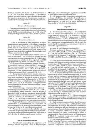Diário da República, 1.ª série — N.º 252 — 31 de dezembro de 2012                                               7424-(79)

de 31 de dezembro, 64-B/2011, de 30 de dezembro, e              Municipal, sendo utilizadas para pagamento das dívidas
22/2012, de 30 de maio, bem como para a conclusão de            a fornecedores dos respetivos municípios.
projetos em curso, tendo em conta o período de aplicação           2 — Os pagamentos aos fornecedores dos municípios,
dos respetivos programas de financiamento e os princí-          a efetuar pela DGAL, são realizados de acordo com os
pios de equidade e de equilíbrio na distribuição territorial.   procedimentos constantes dos n.os 3 e 4 do artigo 19.º do
                                                                Decreto-Lei n.º 38/2008, de 7 de março, alterado pelo
                        Artigo 95.º                             Decreto-Lei n.º 120/2012, de 19 de junho.
                Retenção de fundos municipais
                                                                                        Artigo 98.º
   É retida a percentagem de 0,1 % do FEF de cada muni-                       Endividamento municipal em 2013
cípio do continente, constituindo essa retenção receita pró-
pria da DGAL, nos termos da alínea c) do n.º 2 do artigo 6.º       1 — Nos termos do n.º 3 do artigo 5.º da Lei n.º 2/2007,
do Decreto Regulamentar n.º 2/2012, de 16 de janeiro.           de 15 de janeiro, alterada pelas Leis n.os 22-A/2007, de
                                                                29 de junho, 67-A/2007, de 31 de dezembro, 3-B/2010,
                        Artigo 96.º                             de 28 de abril, 55-A/2010, de 31 de dezembro, 64-B/2011,
                                                                de 30 de dezembro, e 22/2012, de 30 de maio, o limite de
                 Redução do endividamento
                                                                endividamento líquido de cada município para 2013, tendo
   1 — Até ao final do ano de 2013, as entidades incluídas      em vista assegurar uma variação global nula do endivida-
no subsetor da administração local reduzem para além            mento líquido municipal no seu conjunto, corresponde ao
das já previstas no PAEL, aprovado pelo Decreto-Lei             menor dos seguintes valores:
n.º 43/2012, de 28 de agosto, no mínimo 10 % dos pa-               a) Limite de endividamento líquido de 2012;
gamentos em atraso com mais de 90 dias registados no               b) Limite resultante do disposto no n.º 1 do artigo 37.º
Sistema Integrado de Informação da Administração Local          da Lei n.º 2/2007, de 15 de janeiro, alterada pelas Leis
(SIIAL) em setembro de 2012.                                    n.os 22-A/2007, de 29 de junho, 67-A/2007, de 31 de dezem-
   2 — À redução prevista no número anterior acresce a          bro, 3-B/2010, de 28 de abril, 55-A/2010, de 31 de dezembro,
redução equivalente a 3,5 % da despesa efetuada com re-         64-B/2011, de 30 de dezembro, e 22/2012, de 30 de maio.
munerações certas e permanentes no ano de 2011 do valor
correspondente ao subsídio de férias suportado em 2012             2 — Sem prejuízo do disposto nos números seguintes, o
cujo pagamento seja devido nos termos do artigo 29.º            limite de endividamento de médio e de longo prazos para cada
   3 — Sem prejuízo do disposto nos números anteriores,         município em 2013 é o calculado nos termos do artigo 39.º
os municípios reduzem, até ao final do 1.º semestre de          da Lei n.º 2/2007, de 15 de janeiro, alterada pelas Leis
2013, e em acumulação com os já previstos no PAEL,              n.os 22-A/2007, de 29 de junho, 67-A/2007, de 31 de dezem-
aprovado pelo Decreto-Lei n.º 43/2012, de 28 de agosto,         bro, 3-B/2010, de 28 de abril, 55-A/2010, de 31 de dezembro,
no mínimo 5 % dos pagamentos em atraso com mais de              64-B/2011, de 30 de dezembro, e 22/2012, de 30 de maio.
90 dias registados no SIIAL em setembro de 2012.                   3 — Sem prejuízo do disposto no número anterior, a
   4 — Sem prejuízo do disposto nos números anteriores,         celebração de novos contratos de empréstimo de médio
o aumento de receita do imposto municipal sobre imó-            e longo prazos é limitada ao valor resultante do rateio do
veis (IMI), resultante do processo de avaliação geral dos       montante global das amortizações efetuadas pelos municí-
prédios urbanos constante do Decreto-Lei n.º 287/2003,          pios no ano de 2011 proporcional à capacidade de endivida-
de 12 de novembro, na redação que lhe foi dada pela Lei         mento disponível para cada município, aferida nos termos
n.º 60-A/2011, de 30 de novembro, é obrigatoriamente            da Lei n.º 2/2007, de 15 de janeiro, alterada pelas Leis
utilizado na redução do endividamento de médio e longo          n.os 22-A/2007, de 29 de junho, 67-A/2007, de 31 de dezem-
prazo do município.                                             bro, 3-B/2010, de 28 de abril, 55-A/2010, de 31 de dezembro,
   5 — Os municípios que cumpram os limites de endivi-          64-B/2011, de 30 de dezembro, e 22/2012, de 30 de maio.
damento líquido calculado nos termos da Lei n.º 2/2007,            4 — O valor global das amortizações efetuadas no ano
de 15 de janeiro, podem substituir a redução do endivi-         de 2011 é corrigido, até 30 de junho, pelo valor das amor-
damento referido no número anterior por uma aplicação           tizações efetuadas no ano de 2012.
financeira a efetuar obrigatoriamente junto do Agência de          5 — O rateio referido nos n.os 3 e 4 é prioritariamente
Gestão da Tesouraria e da Dívida Pública — IGCP, E. P. E.       utilizado pelos municípios em empréstimos de médio e
(IGCP, E. P. E.), no mesmo montante em falta para integral      longo prazos para investimentos no âmbito do QREN ou
cumprimento das reduções previstas no presente artigo.          da reabilitação urbana.
   6 — A aplicação financeira referida no número anterior          6 — Pode ser excecionada dos limites de endividamento
é efetuada até 15 de dezembro de 2013, só podendo ser           estabelecidos no presente artigo a celebração de contratos
utilizada para efeitos de redução de pagamentos em atraso       de empréstimo, a autorizar por despacho do membro do
há mais de 90 dias ou do endividamento municipal.               Governo responsável pela área das finanças, em situações
   7 — No caso de incumprimento das reduções previstas          excecionais devidamente fundamentadas e tendo em conta
no presente artigo, há lugar a uma redução das transferên-      a situação económica e financeira do País, designada-
cias do Orçamento do Estado no montante equivalente a           mente no âmbito do QREN e da reabilitação urbana, e
20 % do valor da redução respetivamente em falta.               da aquisição de fogos cuja construção foi financiada pelo
                                                                IHRU, I. P., e incluindo o empréstimo quadro do Banco
                        Artigo 97.º                             Europeu de Investimento (BEI).
              Fundo de Regularização Municipal
                                                                   7 — Os municípios transmitem obrigatoriamente à
                                                                DGAL, até ao dia 15 do mês seguinte ao final de cada tri-
  1 — As verbas retidas ao abrigo do disposto no n.º 7          mestre, informação sobre os novos contratos de empréstimo
do artigo anterior integram o Fundo de Regularização            de médio e longo prazos celebrados, os montantes utiliza-
 
