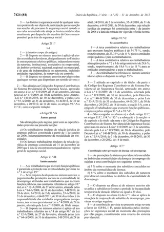 7424-(84)                                             Diário da República, 1.ª série — N.º 252 — 31 de dezembro de 2012

     3 — As dívidas à segurança social de qualquer natu-        abril, 34/2010, de 2 de setembro, 55-A/2010, de 31 de
  reza podem não ser objeto de participação para execução       dezembro, e 64-B/2011, de 30 de dezembro, cuja relação
  nas secções de processo da segurança social quando o          jurídica de emprego foi constituída entre 1 de janeiro
  seu valor acumulado não atinja os limites estabelecidos       de 2006 e a data da entrada em vigor da referida norma.
  anualmente por despacho do membro do Governo res-
  ponsável pela área da segurança social.                                             Artigo 91.º-C
                       Artigo 211.º                                                  Taxa contributiva

                            [...]                                  1 — A taxa contributiva relativa aos trabalhadores
                                                                que exercem funções públicas é de 34,75 %, sendo,
     1 — (Anterior corpo do artigo.)                            respetivamente, de 23,75 % e de 11 % para as entidades
     2 — O disposto no número anterior é aplicável a to-
                                                                empregadoras e para os trabalhadores.
  das as entidades devedoras, designadamente ao Estado e
  às outras pessoas coletivas públicas, independentemente          2 — A taxa contributiva relativa aos trabalhadores
  da natureza, institucional, associativa ou empresarial,       abrangidos pelos n.os 2 e 3 do artigo anterior é de 29,6 %,
  do âmbito territorial, nacional, regional ou municipal,       sendo, respetivamente, de 18,6 % e de 11 % para as
  e do grau de independência ou autonomia, incluindo            entidades empregadoras e para os trabalhadores.
  entidades reguladoras, de supervisão ou controlo.                3 — Aos trabalhadores referidos no número anterior
     3 — O disposto no número anterior prevalece sobre          não se aplica o disposto no artigo 55.º»
  quaisquer normas que disponham em sentido diverso.»
                                                                3 — É aditada ao capítulo II do título I da parte II
   2 — São aditados ao Código dos Regimes Contributivos      do Código dos Regimes Contributivos do Sistema Pre-
do Sistema Previdencial de Segurança Social, aprovado        videncial de Segurança Social, aprovado em anexo
em anexo à Lei n.º 110/2009, de 16 de setembro, alterada     à Lei n.º 110/2009, de 16 de setembro, alterada pela
pela Lei n.º 119/2009, de 30 de dezembro, pelo Decreto-      Lei n.º 119/2009, de 30 de dezembro, pelo Decreto-
-Lei n.º 140-B/2010, de 30 de dezembro, e pelas Leis         -Lei n.º 140-B/2010, de 30 de dezembro, e pelas Leis
n.os 55-A/2010, de 31 de dezembro, 64-B/2011, de 30 de       n.os 55-A/2010, de 31 de dezembro, 64-B/2011, de 30 de
dezembro, e 20/2012, de 14 de maio, os artigos 91.º-A a      dezembro, e 20/2012, de 14 de maio, a secção I-A, com a
91.º-C, com a seguinte redação:                              epígrafe «Trabalhadores que exercem funções públicas»,
                                                             composta pelos artigos 91.º-A a 91.º-C.
                      «Artigo 91.º-A                            4 — São revogadas as alíneas a) a d) do artigo 111.º,
                       Âmbito pessoal                        os artigos 113.º, 114.º e 115.º e a subsecção II da secção VII
                                                             do capítulo II do título I da parte II do Código dos Regimes
    São abrangidos pelo regime geral com as especifici-
  dades previstas na presente secção:                        Contributivos do Sistema Previdencial de Segurança Social,
                                                             aprovado em anexo à Lei n.º 110/2009, de 16 de setembro,
     a) Os trabalhadores titulares de relação jurídica de    alterada pela Lei n.º 119/2009, de 30 de dezembro, pelo
  emprego público constituída a partir de 1 de janeiro       Decreto-Lei n.º 140-B/2010, de 30 de dezembro, e pelas
  de 2006, independentemente da modalidade de vin-           Leis n.os 55-A/2010, de 31 de dezembro, 64-B/2011, de 30
  culação;                                                   de dezembro, e 20/2012, de 14 de maio.
     b) Os demais trabalhadores titulares de relação ju-
  rídica de emprego constituída até 31 de dezembro de                                Artigo 117.º
  2005 que à data se encontravam enquadrados no regime
  geral de segurança social.                                     Contribuição sobre prestações de doença e de desemprego

                                                                1 — As prestações do sistema previdencial concedidas
                      Artigo 91.º-B
                                                             no âmbito das eventualidades de doença e desemprego são
                      Âmbito material                        sujeitas a uma contribuição nos seguintes termos:
     1 — Aos trabalhadores que exercem funções públicas         a) 5 % sobre o montante dos subsídios concedidos no
  é garantida a proteção nas eventualidades previstas no     âmbito da eventualidade de doença;
  n.º 1 de artigo 19.º                                          b) 6 % sobre o montante dos subsídios de natureza
     2 — Sem prejuízo do disposto no número anterior, o      previdencial concedidos no âmbito da eventualidade de
  pagamento das prestações sociais na eventualidade de       desemprego.
  desemprego atribuídas aos trabalhadores que exercem
  funções públicas, nas condições referidas no artigo 10.º      2 — O disposto na alínea a) do número anterior não
  da Lei n.º 12-A/2008, de 27 de fevereiro, alterada pelas
                                                             se aplica a subsídios referentes a período de incapacidade
  Leis n.os 64-A/2008, de 31 de dezembro, 3-B/2010, de
  28 de abril, 34/2010, de 2 de setembro, 55-A/2010, de      temporária de duração inferior ou igual a 30 dias.
  31 de dezembro, e 64-B/2011, de 30 de dezembro, é da          3 — O disposto na alínea b) do n.º 1 não se aplica às
  responsabilidade das entidades empregadoras compe-         situações de majoração do subsídio de desemprego, pre-
  tentes, nos termos previstos na Lei n.º 4/2009, de 29 de   vistas no artigo seguinte.
  janeiro, alterada pela Lei n.º 10/2009, de 10 de março.       4 — A contribuição prevista no presente artigo reverte
     3 — O disposto no número anterior é aplicável aos       a favor do IGFSS, I. P., sendo deduzida pelas institui-
  trabalhadores referidos no n.º 4 do artigo 88.º da Lei     ções de segurança social do montante das prestações
  n.º 12-A/2008, de 27 de fevereiro, alterada pelas Leis     por elas pagas, constituindo uma receita do sistema
  n.os 64-A/2008, de 31 de dezembro, 3-B/2010, de 28 de      previdencial.
 