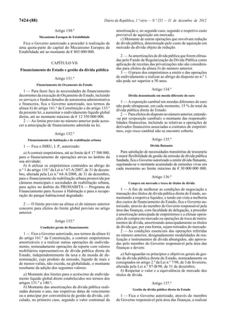 7424-(88)                                                  Diário da República, 1.ª série — N.º 252 — 31 de dezembro de 2012

                       Artigo 130.º                               amortização e, no segundo caso, segundo o respetivo custo
                                                                  previsível de aquisição em mercado;
             Mecanismo Europeu de Estabilidade
                                                                     c) Montante de outras operações que envolvam redução
  Fica o Governo autorizado a proceder à realização de            de dívida pública, determinado pelo custo de aquisição em
uma quota-parte do capital do Mecanismo Europeu de                mercado da dívida objeto de redução.
Estabilidade até ao montante de € 803 000 000.
                                                                     2 — As amortizações de dívida pública que forem efetua-
                                                                  das pelo Fundo de Regularização da Dívida Pública como
                     CAPÍTULO VII                                 aplicação de receitas das privatizações não são considera-
Financiamento do Estado e gestão da dívida pública                das para efeitos da alínea b) do número anterior.
                                                                     3 — O prazo dos empréstimos a emitir e das operações
                       Artigo 131.º                               de endividamento a realizar ao abrigo do disposto no n.º 1
                                                                  não pode ser superior a 50 anos.
           Financiamento do Orçamento do Estado
   1 — Para fazer face às necessidades de financiamento                                   Artigo 134.º
decorrentes da execução do Orçamento do Estado, incluindo                 Dívida denominada em moeda diferente do euro
os serviços e fundos dotados de autonomia administrativa
                                                                     1 — A exposição cambial em moedas diferentes do euro
e financeira, fica o Governo autorizado, nos termos da
                                                                  não pode ultrapassar, em cada momento, 15 % do total da
alínea h) do artigo 161.º da Constituição e do artigo 133.º       dívida pública direta do Estado.
da presente lei, a aumentar o endividamento líquido global           2 — Para efeitos do disposto no número anterior, entende-
direto, até ao montante máximo de € 12 350 000 000.               -se por «exposição cambial» o montante das responsabi-
   2 — Ao limite previsto no número anterior pode acres-          lidades financeiras, incluindo as relativas a operações de
cer a antecipação de financiamento admitida na lei.               derivados financeiros associadas a contratos de emprésti-
                                                                  mos, cujo risco cambial não se encontre coberto.
                       Artigo 132.º
     Financiamento de habitação e de reabilitação urbana                                  Artigo 135.º
  1 — Fica o IHRU, I. P., autorizado:                                                    Dívida flutuante

   a) A contrair empréstimos, até ao limite de € 17 500 000,         Para satisfação de necessidades transitórias de tesouraria
para o financiamento de operações ativas no âmbito da             e maior flexibilidade de gestão da emissão de dívida pública
sua atividade;                                                    fundada, fica o Governo autorizado a emitir dívida flutuante,
   b) A utilizar os empréstimos contraídos ao abrigo do           sujeitando-se o montante acumulado de emissões vivas em
n.º 1 do artigo 110.º da Lei n.º 67-A/2007, de 31 de dezem-       cada momento ao limite máximo de € 30 000 000 000.
bro, alterada pela Lei n.º 64-A/2008, de 31 de dezembro,
para o financiamento da reabilitação urbana promovida por                                 Artigo 136.º
câmaras municipais e sociedades de reabilitação urbana,                   Compra em mercado e troca de títulos de dívida
para ações no âmbito do PROHABITA — Programa de
Financiamento para Acesso à Habitação e para a recupe-               1 — A fim de melhorar as condições de negociação e
ração do parque habitacional degradado.                           transação dos títulos de dívida pública direta do Estado, au-
                                                                  mentando a respetiva liquidez, e tendo em vista a melhoria
                                                                  dos custos de financiamento do Estado, fica o Governo au-
  2 — O limite previsto na alínea a) do número anterior           torizado, através do membro do Governo responsável pela
concorre para efeitos do limite global previsto no artigo         área das finanças, com faculdade de delegação, a proceder
anterior.                                                         à amortização antecipada de empréstimos e a efetuar opera-
                                                                  ções de compra em mercado ou operações de troca de instru-
                       Artigo 133.º                               mentos de dívida, amortizando antecipadamente os títulos
              Condições gerais do financiamento                   de dívida que, por esta forma, sejam retirados do mercado.
                                                                     2 — As condições essenciais das operações referidas
   1 — Fica o Governo autorizado, nos termos da alínea h)         no número anterior, designadamente modalidades de rea-
do artigo 161.º da Constituição, a contrair empréstimos           lização e instrumentos de dívida abrangidos, são aprova-
amortizáveis e a realizar outras operações de endivida-           das pelo membro do Governo responsável pela área das
mento, nomeadamente operações de reporte com valores              finanças e devem:
mobiliários representativos de dívida pública direta do
Estado, independentemente da taxa e da moeda de de-                  a) Salvaguardar os princípios e objetivos gerais da ges-
nominação, cujo produto da emissão, líquido de mais e             tão da dívida pública direta do Estado, nomeadamente os
de menos-valias, não exceda, na globalidade, o montante           consignados no artigo 2.º da Lei n.º 7/98, de 3 de fevereiro,
resultante da adição dos seguintes valores:                       alterada pela Lei n.º 87-B/98, de 31 de dezembro;
                                                                     b) Respeitar o valor e a equivalência de mercado dos
   a) Montante dos limites para o acréscimo de endivida-          títulos de dívida.
mento líquido global direto estabelecidos nos termos dos
artigos 131.º e 140.º;                                                                    Artigo 137.º
   b) Montante das amortizações da dívida pública reali-
                                                                             Gestão da dívida pública direta do Estado
zadas durante o ano, nas respetivas datas de vencimento
ou a antecipar por conveniência de gestão da dívida, cal-           1 — Fica o Governo autorizado, através do membro
culado, no primeiro caso, segundo o valor contratual da           do Governo responsável pela área das finanças, a realizar
 