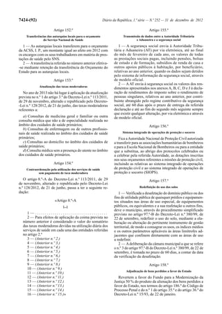 7424-(92)                                                    Diário da República, 1.ª série — N.º 252 — 31 de dezembro de 2012

                        Artigo 152.º                                                         Artigo 155.º
     Transferências das autarquias locais para o orçamento                Transmissão de dados entre a Autoridade Tributária
                 do Serviço Nacional de Saúde                                      e Aduaneira e a segurança social

   1 — As autarquias locais transferem para o orçamento                1 — A segurança social envia à Autoridade Tribu-
da ACSS, I. P., um montante igual ao afeto em 2012 com              tária e Aduaneira (AT) por via eletrónica, até ao final
os encargos com os seus trabalhadores em matéria de pres-           do mês de fevereiro de cada ano, os valores de todas
tações de saúde pelo SNS.                                           as prestações sociais pagas, incluindo pensões, bolsas
   2 — A transferência referida no número anterior efetiva-         de estudo e de formação, subsídios de renda de casa e
-se mediante retenção da transferência do Orçamento do              outros apoios públicos à habitação, por beneficiário,
Estado para as autarquias locais.                                   relativas ao ano anterior, quando os dados sejam detidos
                                                                    pelo sistema de informação da segurança social, através
                        Artigo 153.º                                de modelo oficial.
                                                                       2 — A AT envia à segurança social os valores dos ren-
              Atualização das taxas moderadoras
                                                                    dimentos apresentados nos anexos A, B, C, D e J à decla-
   No ano de 2013 não há lugar à aplicação da atualização           ração de rendimentos do imposto sobre o rendimento de
prevista no n.º 1 do artigo 3.º do Decreto-Lei n.º 113/2011,        pessoas singulares, relativos ao ano anterior, por contri-
de 29 de novembro, alterado e republicado pelo Decreto-             buinte abrangido pelo regime contributivo da segurança
-Lei n.º 128/2012, de 21 de junho, das taxas moderadoras            social, até 60 dias após o prazo de entrega da referida
referentes a:                                                       declaração e até ao fim do segundo mês seguinte sempre
                                                                    que existir qualquer alteração, por via eletrónica e através
   a) Consultas de medicina geral e familiar ou outra               de modelo oficial.
consulta médica que não a de especialidade realizada no
âmbito dos cuidados de saúde primários;                                                      Artigo 156.º
   b) Consultas de enfermagem ou de outros profissio-
nais de saúde realizada no âmbito dos cuidados de saúde                   Sistema integrado de operações de proteção e socorro
primários;                                                              Fica a Autoridade Nacional de Proteção Civil autorizada
   c) Consultas ao domicílio no âmbito dos cuidados de              a transferir para as associações humanitárias de bombeiros
saúde primários;                                                    e para a Escola Nacional de Bombeiros ou para a entidade
   d) Consulta médica sem a presença do utente no âmbito            que a substitua, ao abrigo dos protocolos celebrados ou
dos cuidados de saúde primários.                                    a celebrar pela referida Autoridade, as dotações inscritas
                                                                    nos seus orçamentos referentes a missões de proteção civil,
                        Artigo 154.º                                incluindo as relativas ao sistema integrado de operações
     Contraordenação pela utilização dos serviços de saúde          de proteção civil e ao sistema integrado de operações de
             sem pagamento de taxa moderadora                       proteção e socorro (SIOPS).
   O artigo 8.º-A do Decreto-Lei n.º 113/2011, de 29                                         Artigo 157.º
de novembro, alterado e republicado pelo Decreto-Lei
n.º 128/2012, de 21 de junho, passa a ter a seguinte re-                              Redefinição do uso dos solos
dação:                                                                 1 — Verificada a desafetação do domínio público ou dos
                                                                    fins de utilidade pública de quaisquer prédios e equipamen-
                         «Artigo 8.º-A                              tos situados nas áreas de uso especial, de equipamentos
                               [...]                                públicos, ou equivalentes e a sua reafetação a outros fins,
                                                                    deve o município, através do procedimento simplificado
     1— .....................................                       previsto no artigo 97.º-B do Decreto-Lei n.º 380/99, de
     2 — Para efeitos de aplicação da coima prevista no             22 de setembro, redefinir o uso do solo, mediante a ela-
  número anterior é considerado o valor do somatório                boração ou alteração do pertinente instrumento de gestão
  das taxas moderadoras devidas na utilização diária dos            territorial, de modo a consagrar os usos, os índices médios
  serviços de saúde em cada uma das entidades referidas             e os outros parâmetros aplicáveis às áreas limítrofes ad-
  no artigo 2.º                                                     jacentes que confinem diretamente com as áreas de uso
     3 — (Anterior n.º 2.)                                          a redefinir.
     4 — (Anterior n.º 3.)                                             2 — A deliberação da câmara municipal a que se refere
     5 — (Anterior n.º 4.)                                          o n.º 3 do artigo 97.º-B do Decreto-Lei n.º 380/99, de 22 de
     6 — (Anterior n.º 5.)                                          setembro, é tomada no prazo de 60 dias, a contar da data
     7 — (Anterior n.º 6.)                                          da verificação da desafetação.
     8 — (Anterior n.º 7.)
     9 — (Anterior n.º 8.)                                                                   Artigo 158.º
     10 — (Anterior n.º 9.)
                                                                            Adjudicação de bens perdidos a favor do Estado
     11 — (Anterior n.º 10.)
     12 — (Anterior n.º 11.)                                           Revertem a favor do Fundo para a Modernização da
     13 — (Anterior n.º 12.)                                        Justiça 50 % do produto da alienação dos bens perdidos a
     14 — (Anterior n.º 13.)                                        favor do Estado, nos termos do artigo 186.º do Código de
     15 — (Anterior n.º 14.)                                        Processo Penal e do n.º 1 do artigo 35.º e do artigo 36.º do
     16 — (Anterior n.º 15.)»                                       Decreto-Lei n.º 15/93, de 22 de janeiro.
 