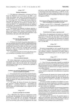 Diário da República, 1.ª série — N.º 252 — 31 de dezembro de 2012                                              7424-(93)

                        Artigo 159.º                          prevista no auto de cedência e aceitação assinado entre
                    Depósitos obrigatórios
                                                              a Secretaria-Geral deste Ministério e a DGTF, no âm-
                                                              bito da cedência de imóvel àquele Ministério com vista à
   1 — Os depósitos obrigatórios existentes na Caixa          instalação da sede da Comunidade dos Países de Língua
Geral de Depósitos em 1 de janeiro de 2004, e que             Portuguesa (CPLP).
ainda não tenham sido objeto de transferência para a
conta do IGFEJ, I. P., em cumprimento do disposto no                                  Artigo 164.º
n.º 8 do artigo 124.º do Código das Custas Judiciais,
aprovado pelo Decreto-Lei n.º 224-A/96, de 26 de no-           Financiamento do Programa de Emergência Social e do apoio
                                                                     social extraordinário ao consumidor de energia
vembro, são objeto de transferência imediata para a
conta do IGFEJ, I. P., independentemente de qualquer            Durante o ano de 2013, é financiado o Programa de
formalidade, designadamente de ordem do tribunal com          Emergência Social e o apoio social extraordinário ao con-
jurisdição sobre os mesmos.                                   sumidor de energia.
   2 — Sem prejuízo do disposto no número anterior, o
IGFEJ, I. P., pode notificar a Caixa Geral de Depósitos                               Artigo 165.º
para, no prazo de 30 dias, efetuar a transferência de de-
pósitos que venham a ser posteriormente apurados e cuja                Transferência do IVA para a segurança social
transferência não tenha sido ainda efetuada.                     Para efeitos de cumprimento do disposto no artigo 8.º
                                                              do Decreto-Lei n.º 367/2007, de 2 de novembro, alterado
                        Artigo 160.º                          pelas Leis n.os 3-B/2010, de 28 de abril, e 55-A/2010, de
             Prescrição dos depósitos obrigatórios            31 de dezembro, é transferido do orçamento do subsetor
                  e dos depósitos autónomos                   Estado para o orçamento da segurança social o montante
                                                              de € 725 000 000.
   1 — O direito à devolução de quantias depositadas à or-
dem de quaisquer processos judiciais, independentemente
do regime legal ao abrigo do qual os depósitos tenham sido                            Artigo 166.º
constituídos, prescreve no prazo de cinco anos a contar                        Transferência do património
da data em que o titular for, ou tenha sido, notificado
do direito a requerer a respetiva devolução, salvo norma         Os imóveis propriedade ou sob a gestão dos governos
especial em contrário.                                        civis, que lhes tenham sido transmitidos a qualquer tí-
   2 — As quantias prescritas nos termos do número ante-      tulo, passam a integrar o património do Estado, sendo a
rior consideram-se perdidas a favor do IGFEJ, I. P.           presente lei título bastante para os atos de registo a que
                                                              haja lugar.
                        Artigo 161.º
                                                                                      Artigo 167.º
                Processos judiciais eliminados
                                                                Mecanismos de garantia em relação a dívidas de municípios
   Os valores depositados na Caixa Geral de Depósitos                         a sistemas multimunicipais
ou à guarda dos tribunais, à ordem de processos judiciais
eliminados após o decurso dos prazos de conservação             1 — Fica o Governo autorizado a legislar no sentido da
administrativa fixados na lei, consideram-se perdidos a       aprovação de mecanismos de garantia de cobrança de dívi-
favor do IGFEJ, I. P.                                         das de autarquias locais às entidades gestoras de sistemas
                                                              multimunicipais de abastecimento de água, saneamento
                        Artigo 162.º                          ou resíduos urbanos.
                                                                2 — O âmbito da autorização legislativa prevista no
    Entidades com autonomia administrativa que funcionam      número anterior compreende, nomeadamente, as seguintes
               junto da Assembleia da República
                                                              matérias:
   1 — Os orçamentos da Comissão Nacional de Eleições,
da Comissão de Acesso aos Documentos Administrativos,            a) O mecanismo de garantia deve apenas incidir sobre
da Comissão Nacional de Proteção de Dados e do Conselho       as receitas municipais provenientes da prestação de ser-
Nacional de Ética para as Ciências da Vida são desagre-       viços de abastecimento público de água, de saneamento
gados no âmbito da verba global atribuída à Assembleia        e de resíduos aos respetivos munícipes, em regime de
da República.                                                 gestão direta;
   2 — Os mapas de desenvolvimento das despesas                  b) Ficam excluídos do âmbito de incidência os muni-
dos serviços e fundos autónomos — Assembleia da               cípios que não estejam legalmente vinculados a sistemas
República — orçamento privativo — funcionamento               multimunicipais ou na parte respeitante às atividades em
são alterados em conformidade com o disposto no nú-           que não exista essa vinculação;
mero anterior.                                                   c) Para efeitos de aplicação do mecanismo de garantia,
                                                              os municípios devem utilizar registos contabilísticos au-
                        Artigo 163.º                          tónomos quanto aos movimentos relativos às atividades
                                                              descritas na alínea a) e, quando necessário, conta bancária
             Exceção ao princípio de onerosidade              autónoma para a movimentação das mesmas receitas e de
  Fica o Ministério dos Negócios Estrangeiros isento          correspondentes despesas;
da aplicação do princípio de onerosidade previsto no             d) A efetivação do mecanismo de garantia apenas se
Decreto-Lei n.º 280/2007, de 7 de agosto, alterado pelas      aplica aos municípios que tenham dívidas vencidas às
Leis n.os 55-A/2010, de 31 de dezembro, e 64-B/2011,          entidades gestoras de sistemas multimunicipais e fica su-
de 30 de dezembro, para efeitos de pagamento da renda         bordinada a uma validação prévia pela DGAL;
 