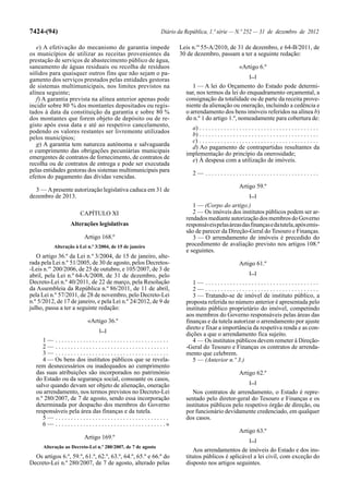 7424-(94)                                                                  Diário da República, 1.ª série — N.º 252 — 31 de dezembro de 2012

   e) A efetivação do mecanismo de garantia impede                                  Leis n.os 55-A/2010, de 31 de dezembro, e 64-B/2011, de
os municípios de utilizar as receitas provenientes da                               30 de dezembro, passam a ter a seguinte redação:
prestação de serviços de abastecimento público de água,
saneamento de águas residuais ou recolha de resíduos                                                                  «Artigo 6.º
sólidos para quaisquer outros fins que não sejam o pa-                                                                      [...]
gamento dos serviços prestados pelas entidades gestoras
de sistemas multimunicipais, nos limites previstos na                                    1 — A lei do Orçamento do Estado pode determi-
alínea seguinte;                                                                      nar, nos termos da lei do enquadramento orçamental, a
   f) A garantia prevista na alínea anterior apenas pode                              consignação da totalidade ou de parte da receita prove-
incidir sobre 80 % dos montantes depositados ou regis-                                niente da alienação ou oneração, incluindo a cedência e
tados à data da constituição da garantia e sobre 80 %                                 o arrendamento dos bens imóveis referidos na alínea b)
dos montantes que forem objeto de depósito ou de re-                                  do n.º 1 do artigo 1.º, nomeadamente para cobertura de:
gisto após essa data e até ao respetivo cancelamento,                                   a) . . . . . . . . . . . . . . . . . . . . . . . . . . . . . . . . . . . . . . .
podendo os valores restantes ser livremente utilizados                                  b) . . . . . . . . . . . . . . . . . . . . . . . . . . . . . . . . . . . . . . .
pelos municípios;                                                                       c) . . . . . . . . . . . . . . . . . . . . . . . . . . . . . . . . . . . . . . .
   g) A garantia tem natureza autónoma e salvaguarda                                    d) Ao pagamento de contrapartidas resultantes da
o cumprimento das obrigações pecuniárias municipais                                   implementação do princípio da onerosidade;
emergentes de contratos de fornecimento, de contratos de                                e) À despesa com a utilização de imóveis.
recolha ou de contratos de entrega e pode ser executada
pelas entidades gestoras dos sistemas multimunicipais para                                2— .....................................
efeitos do pagamento das dívidas vencidas.
                                                                                                                      Artigo 59.º
  3 — A presente autorização legislativa caduca em 31 de
dezembro de 2013.                                                                                                           [...]
                                                                                         1 — (Corpo do artigo.)
                            CAPÍTULO XI                                                  2 — Os imóveis dos institutos públicos podem ser ar-
                                                                                      rendados mediante autorização dos membros do Governo
                      Alterações legislativas                                         responsáveis pelas áreas das finanças e da tutela, após emis-
                                                                                      são de parecer da Direção-Geral do Tesouro e Finanças.
                              Artigo 168.º                                               3 — O arrendamento de imóveis é precedido do
            Alteração à Lei n.º 3/2004, de 15 de janeiro                              procedimento de avaliação previsto nos artigos 108.º
                                                                                      e seguintes.
   O artigo 36.º da Lei n.º 3/2004, de 15 de janeiro, alte-
rada pela Lei n.º 51/2005, de 30 de agosto, pelos Decretos-                                                           Artigo 61.º
-Leis n.os 200/2006, de 25 de outubro, e 105/2007, de 3 de
                                                                                                                            [...]
abril, pela Lei n.º 64-A/2008, de 31 de dezembro, pelo
Decreto-Lei n.º 40/2011, de 22 de março, pela Resolução                                  1— .....................................
da Assembleia da República n.º 86/2011, de 11 de abril,                                  2— .....................................
pela Lei n.º 57/2011, de 28 de novembro, pelo Decreto-Lei                                3 — Tratando-se de imóvel de instituto público, a
n.º 5/2012, de 17 de janeiro, e pela Lei n.º 24/2012, de 9 de                         proposta referida no número anterior é apresentada pelo
julho, passa a ter a seguinte redação:                                                instituto público proprietário do imóvel, competindo
                                                                                      aos membros do Governo responsáveis pelas áreas das
                                «Artigo 36.º                                          finanças e da tutela autorizar o arrendamento por ajuste
                                       [...]
                                                                                      direto e fixar a importância da respetiva renda e as con-
                                                                                      dições a que o arrendamento fica sujeito.
     1— .....................................                                            4 — Os institutos públicos devem remeter à Direção-
     2— .....................................                                         -Geral do Tesouro e Finanças os contratos de arrenda-
     3— .....................................                                         mento que celebrem.
     4 — Os bens dos institutos públicos que se revela-                                  5 — (Anterior n.º 3.)
  rem desnecessários ou inadequados ao cumprimento
  das suas atribuições são incorporados no património                                                                 Artigo 62.º
  do Estado ou da segurança social, consoante os casos,
                                                                                                                            [...]
  salvo quando devam ser objeto de alienação, oneração
  ou arrendamento, nos termos previstos no Decreto-Lei                                   Nos contratos de arrendamento, o Estado é repre-
  n.º 280/2007, de 7 de agosto, sendo essa incorporação                               sentado pelo diretor-geral do Tesouro e Finanças e os
  determinada por despacho dos membros do Governo                                     institutos públicos pelo respetivo órgão de direção, ou
  responsáveis pela área das finanças e da tutela.                                    por funcionário devidamente credenciado, em qualquer
     5— .....................................                                         dos casos.
     6 — . . . . . . . . . . . . . . . . . . . . . . . . . . . . . . . . . . . .»
                                                                                                                      Artigo 63.º
                              Artigo 169.º                                                                                  [...]
      Alteração ao Decreto-Lei n.º 280/2007, de 7 de agosto
                                                                                         Aos arrendamentos de imóveis do Estado e dos ins-
  Os artigos 6.º, 59.º, 61.º, 62.º, 63.º, 64.º, 65.º e 66.º do                        titutos públicos é aplicável a lei civil, com exceção do
Decreto-Lei n.º 280/2007, de 7 de agosto, alterado pelas                              disposto nos artigos seguintes.
 