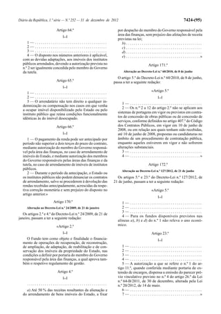 Diário da República, 1.ª série — N.º 252 — 31 de dezembro de 2012                                                                7424-(95)

                           Artigo 64.º                           por despacho do membro do Governo responsável pela
                               [...]
                                                                 área das finanças, sem prejuízo das afetações de receita
                                                                 previstas na lei;
     1— .....................................                       b) . . . . . . . . . . . . . . . . . . . . . . . . . . . . . . . . . . . . . . .
     2— .....................................                       c) . . . . . . . . . . . . . . . . . . . . . . . . . . . . . . . . . . . . . . .
     3— .....................................                       d) . . . . . . . . . . . . . . . . . . . . . . . . . . . . . . . . . . . . . . .
     4 — O disposto nos números anteriores é aplicável,             e) . . . . . . . . . . . . . . . . . . . . . . . . . . . . . . . . . . . . . . »
  com as devidas adaptações, aos imóveis dos institutos
  públicos arrendados, devendo a autorização prevista no                                      Artigo 171.º
  n.º 2 ser igualmente concedida pelo membro do Governo
  da tutela.                                                          Alteração ao Decreto-Lei n.º 60/2010, de 8 de junho

                                                                 O artigo 5.º do Decreto-Lei n.º 60/2010, de 8 de junho,
                           Artigo 65.º                         passa a ter a seguinte redação:
                               [...]
                                                                                                  «Artigo 5.º
     1— .....................................
     2— .....................................                                                           [...]
     3 — O arrendatário não tem direito a qualquer in-
                                                                    1— .....................................
  demnização ou compensação nos casos em que venha
                                                                    2 — Os n.os 2 a 12 do artigo 2.º não se aplicam aos
  a ocupar imóvel disponibilizado pelo Estado ou pelo
  instituto público que reúna condições funcionalmente           sistemas de portagens em vigor ou previstos em contra-
  idênticas às do imóvel desocupado.                             tos de concessão de obras públicas ou de concessão de
                                                                 serviços, conforme definidos no artigo 407.º do Código
                           Artigo 66.º                           dos Contratos Públicos, em vigor em 10 de junho de
                                                                 2008, ou em relação aos quais tenham sido recebidas,
                               [...]                             até 10 de junho de 2008, propostas ou candidaturas no
     1 — O pagamento da renda pode ser antecipado por            âmbito de um procedimento de contratação pública,
  período não superior a dois terços do prazo do contrato,       enquanto aqueles estiverem em vigor e não sofrerem
  mediante autorização do membro do Governo responsá-            alterações substanciais.
  vel pela área das finanças, no caso de arrendamento de            3— .....................................
  imóveis do Estado, e mediante autorização dos membros             4 — . . . . . . . . . . . . . . . . . . . . . . . . . . . . . . . . . . . .»
  do Governo responsáveis pelas áreas das finanças e da
  tutela, no caso de arrendamento de imóveis de institutos                                    Artigo 172.º
  públicos.
                                                                    Alteração ao Decreto-Lei n.º 127/2012, de 21 de junho
     2 — Durante o período da antecipação, o Estado ou
  os institutos públicos não podem denunciar os contratos        Os artigos 5.º e 23.º do Decreto-Lei n.º 127/2012, de
  de arrendamento, salvo se procederem à devolução das         21 de junho, passam a ter a seguinte redação:
  rendas recebidas antecipadamente, acrescidas da respe-
  tiva correção monetária e sem prejuízo do disposto no                                           «Artigo 5.º
  artigo anterior.»
                                                                                                        [...]
                        Artigo 170.º                                1— .....................................
     Alteração ao Decreto-Lei n.º 24/2009, de 21 de janeiro         2— .....................................
                                                                    3— .....................................
   Os artigos 2.º e 4.º do Decreto-Lei n.º 24/2009, de 21 de
                                                                    4 — Para os fundos disponíveis previstos nas
janeiro, passam a ter a seguinte redação:
                                                                 alíneas a), b) e d) do n.º 1 não releva o ano econó-
                           «Artigo 2.º                           mico.
                               [...]                                                              Artigo 23.º
     O Fundo tem como objeto e finalidade o financia-                                                   [...]
  mento de operações de recuperação, de reconstrução,
  de ampliação, de adaptação, de reabilitação e de con-             1— .....................................
  servação dos imóveis da propriedade do Estado, nas                2— .....................................
  condições a definir por portaria do membro do Governo             3— .....................................
  responsável pela área das finanças, a qual aprova tam-            4— .....................................
  bém o respetivo regulamento de gestão.                            5 — A autorização a que se refere o n.º 1 do ar-
                                                                 tigo 11.º, quando conferida mediante portaria de ex-
                           Artigo 4.º                            tensão de encargos, dispensa a emissão do parecer pré-
                               [...]                             vio vinculativo previsto no n.º 4 do artigo 26.º da Lei
                                                                 n.º 64-B/2011, de 30 de dezembro, alterada pela Lei
     .........................................                   n.º 20/2012, de 14 de maio.
    a) Até 50 % das receitas resultantes da alienação e             6— .....................................
  do arrendamento de bens imóveis do Estado, a fixar                7 — . . . . . . . . . . . . . . . . . . . . . . . . . . . . . . . . . . . .»
 