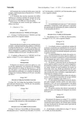 7424-(98)                                                      Diário da República, 1.ª série — N.º 252 — 31 de dezembro de 2012

     d) O montante das receitas de leilões para o setor da            de 31 de dezembro, e 64-B/2011, de 30 de dezembro, passa
  aviação, conforme previsto no Decreto-Lei n.º 93/2010,              a ter a seguinte redação:
  de 27 de julho;
     e) O montante das receitas nacionais de leilões                                            «Artigo 2.º
  relativos ao comércio europeu de licenças de emis-
                                                                                                    [...]
  são (CELE), no âmbito dos artigos 16.º-B e 16.º-C do
  Decreto-Lei n.º 233/2004, de 14 de dezembro;                              1— .....................................
     f) O montante de outras receitas que venham a ser                      2— .....................................
  afetas a seu favor.                                                       3 — As modalidades previstas no n.º 1 têm natureza
                                                                         subsidiária e temporária, sendo aplicáveis a operações
     3 — (Anterior n.º 2.)»                                              de capitalização de instituições de crédito a realizar até
                                                                         31 de dezembro de 2013.»
                         Artigo 179.º
     Alterações ao Decreto-Lei n.º 190/2012, de 22 de agosto                                 Artigo 182.º
  1 — O artigo 2.º do Decreto-Lei n.º 190/2012, de 22 de                      Alteração à Lei n.º 31/2002, de 20 de dezembro
agosto, passa a ter a seguinte redação:                                  1 — São aditados à Lei n.º 31/2002, de 20 de dezembro,
                                                                      os artigos 8.º-A e 18.º, com a seguinte redação:
                           «Artigo 2.º
                                [...]                                                         «Artigo 8.º-A
     O presente decreto-lei aplica-se aos contratos de em-                                    Peritos externos
  preitada e subempreitada de obras públicas celebrados                     1 — A avaliação externa é realizada por equipas de
  ao abrigo do Decreto-Lei n.º 59/99, de 2 de março, e aos               avaliação constituídas por trabalhadores do serviço do
  contratos de empreitada e subempreitada de obras pú-                   Ministério da Educação e Ciência responsável pela re-
  blicas celebrados ou a celebrar ao abrigo do Código dos                colha da informação considerada adequada e por perito
  Contratos Públicos (CCP) até 1 de julho de 2016.»                      ou peritos externos.
                                                                            2 — A responsabilidade da seleção dos peritos ex-
  2 — É aditado ao Decreto-Lei n.º 190/2012, de 22 de                    ternos é das instituições de ensino superior, público ou
agosto, o artigo 4.º-A, com a seguinte redação:                          privado, universitário ou politécnico ou das instituições
                                                                         de investigação que, para o efeito, celebrem protocolo
                          «Artigo 4.º-A                                  com o serviço referido no número anterior.
                         Subempreitadas                                     3 — Os peritos a selecionar devem ser docentes do
                                                                         ensino superior, público ou privado, ou investigadores,
     O disposto nos números anteriores aplica-se, com
                                                                         de preferência titulares do grau académico de doutor,
  as devidas adaptações, aos contratos de subemprei-
                                                                         ou, ainda, titulares do grau académico de mestre ou
  tada celebrados ao abrigo do Decreto-Lei n.º 59/99,
                                                                         licenciado, neste caso, desde que detentores de currí-
  de 2 de março, e aos contratos de subempreitada de
                                                                         culo escolar ou científico especialmente relevante que
  obras públicas celebrados ou a celebrar ao abrigo do
  Código dos Contratos Públicos (CCP) até 1 de julho                     seja reconhecido como atestando a capacidade para a
  de 2016.»                                                              realização de avaliação externa.
                                                                            4 — O valor global da peritagem objeto de cada pro-
                         Artigo 180.º                                    tocolo é transferido do orçamento do serviço referido
                                                                         no n.º 1 para as entidades a que alude o n.º 2.
        Alteração ao Código das Sociedades Comerciais                       5 — O valor global da peritagem resulta do cálculo,
  O artigo 396.º do Código das Sociedades Comerciais,                    por cada avaliação externa e perito, do valor corres-
aprovado pelo Decreto-Lei n.º 262/86, de 2 de setembro,                  pondente a 50 % do nível remuneratório 9 da tabela
passa a ter a seguinte redação:                                          remuneratória única dos trabalhadores que exercem
                                                                         funções públicas.
                          «Artigo 396.º                                     6 — Os peritos externos têm direito à perceção de
                                                                         ajudas de custo e de despesas de transporte nos termos
                                [...]                                    da lei geral.
     1— .....................................
     2— .....................................                                                   Artigo 18.º
     3— .....................................                                                 Regulamentação
     4— .....................................
     5 — É dispensada a prestação de caução aos admi-                       Sem prejuízo do disposto no artigo 8.º-A, a matéria
  nistradores não executivos e não remunerados.»                         da avaliação externa das escolas será objeto do estabele-
                                                                         cimento do regime jurídico, até 120 dias após a entrada
                         Artigo 181.º                                    em vigor da presente lei, devendo conter a previsão de
                                                                         uma instância de recurso.»
       Alteração à Lei n.º 63-A/2008, de 24 de novembro
   O artigo 2.º da Lei n.º 63-A/2008, de 24 de novembro,                 2 — É declarada a caducidade do artigo 17.º da Lei
alterada pelas Leis n.os 3-B/2010, de 28 de abril, 55-A/2010,         n.º 31/2002, de 20 de dezembro.
 