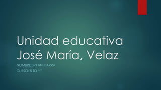 Unidad educativa 
José María, Velaz 
NOMBRE:BRYAN PARRA 
CURSO: 5 TO “I” 
 