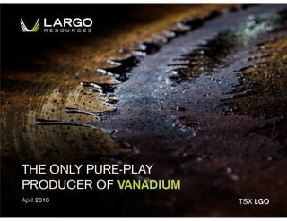 THE ONLY PURE-PLAY
PRODUCER OF VANADIUM
April 2018 TSX LGO
 