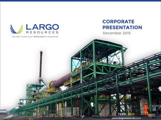 THE ONLY ‘PURE-PLAY’ PRODUCER OF VANADIUM
TSXV: LGO
December 2015
CORPORATE
PRESENTATION
www.largoresources.com
 