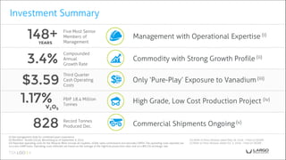 Management with Operational Expertise (i)
Five Most Senior
Members of
Management
Commodity with Strong Growth Profile (ii)
Only ‘Pure-Play’ Exposure to Vanadium (iii)
High Grade, Low Cost Production Project (iv)
Commercial Shipments Ongoing (v)
Third Quarter
Cash Operating
Costs
Record Tonnes
Produced Dec.
Compounded
Annual
Growth Rate
P&P 18.4 Million
Tonnes
Investment Summary
(i) See management slide for combined years experience.
(ii) Modified - Roskill (2014), Bloomberg as of September 9, 2015.
(iii) Reported operating costs for the Maracás Mine include all royalties, SG&A, sales commissions but excludes CAPEX. The operating costs reported are
on a non-GAAP basis. Operating costs reflected are based on the average of the high/low production rates and on a BRL/US exchange rate.
(iv) Refer to Press Release dated May 26, 2016 – Filed on SEDAR.
(v) Refer to Press Release dated Oct. 3, 2016 – Filed on SEDAR.
148+
$3.59
3.4%
828
1.17%V2O5
YEARS
 