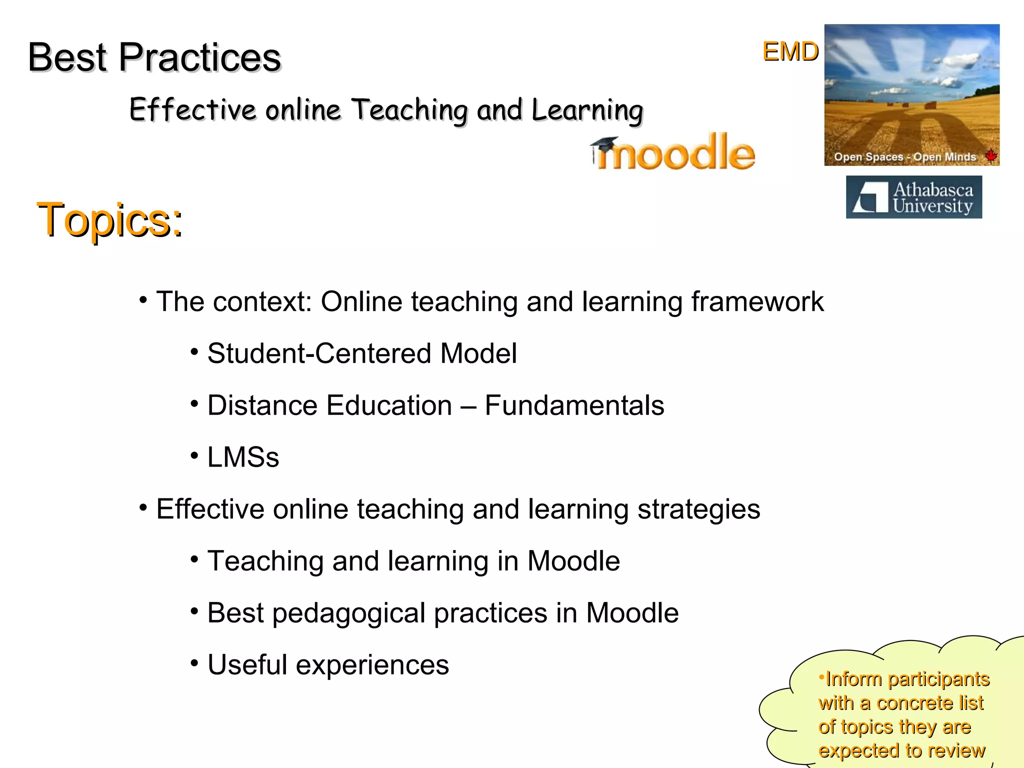 Best Practices Effective online Teaching and Learning Topics: The context: Online teaching and learning framework Student-Centered Model Distance Education – Fundamentals LMSs Effective online teaching and learning strategies Teaching and learning in Moodle Best pedagogical practices in Moodle Useful experiences Inform participants with a concrete list of topics they are expected to review EMD 