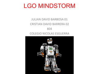 LGO MINDSTORM 
JULIAN DAVID BARBOSA 01 
CRISTIAN DAVID BARRERA 02 
804 
COLEGIO NICOLAS ESGUERRA 
 