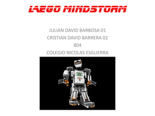 LEGO MINDSTORM 
JULIAN DAVID BARBOSA 01 
CRISTIAN DAVID BARRERA 02 
804 
COLEGIO NICOLAS ESGUERRA  