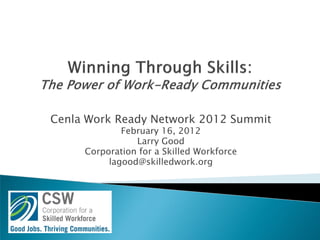 Cenla Work Ready Network 2012 Summit
             February 16, 2012
                Larry Good
     Corporation for a Skilled Workforce
          lagood@skilledwork.org
 