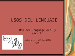 USOS DEL LENGUAJE
   Uso del lenguaje oral y
           escrito

     Hecho por: Lulú Gordillo
               (UPN)
 