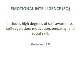 EMOTIONAL INTELLIGENCE (EQ) 
Includes high degrees of self-awareness, 
self-regulation, motivation, empathy, and 
social skill. 
Goleman, 1995 
 