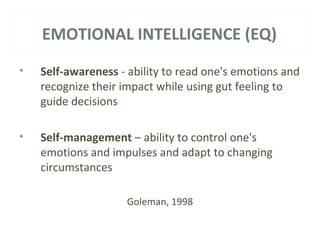 EMOTIONAL INTELLIGENCE (EQ) 
• Self-awareness - ability to read one's emotions and 
recognize their impact while using gut feeling to 
guide decisions 
• Self-management – ability to control one's 
emotions and impulses and adapt to changing 
circumstances 
Goleman, 1998 
 