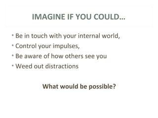 IMAGINE IF YOU COULD… 
• Be in touch with your internal world, 
• Control your impulses, 
• Be aware of how others see you 
•Weed out distractions 
What would be possible? 
 