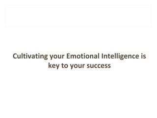 Cultivating your Emotional Intelligence is 
key to your success 
 