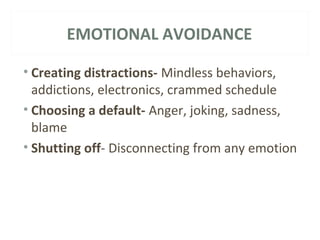 EMOTIONAL AVOIDANCE 
• Creating distractions- Mindless behaviors, 
addictions, electronics, crammed schedule 
• Choosing a default- Anger, joking, sadness, 
blame 
• Shutting off- Disconnecting from any emotion 
 
