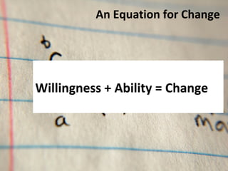 An Equation for Change 
Willingness + Ability = Change 
 