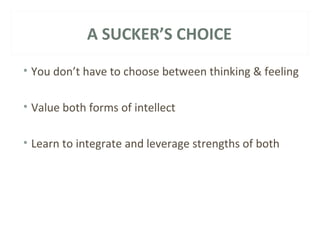 A SUCKER’S CHOICE 
• You don’t have to choose between thinking & feeling 
• Value both forms of intellect 
• Learn to integrate and leverage strengths of both 
 