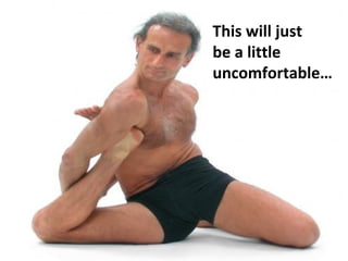 This will just 
be a little 
uncomfortable… 
 