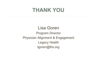 THANK YOU 
Lisa Goren 
Program Director 
Physician Alignment & Engagement 
Legacy Health 
lgoren@lhs.org 
