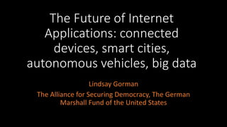 The Future of Internet
Applications: connected
devices, smart cities,
autonomous vehicles, big data
Lindsay Gorman
The Alliance for Securing Democracy, The German
Marshall Fund of the United States
 
