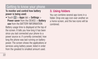 To monitor and control how battery 
power is being used: 
• 
Touch > Apps tab > Settings > 
Power saver from the DEVICE > ...