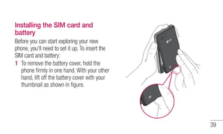 39 
Installing the SIM card and 
battery 
Before you can start exploring your new 
phone, you'll need to set it up. To ins...