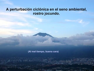 A perturbación ciclónica en el seno ambiental,  rostro jocundo. (Al mal tiempo, buena cara)‏ 