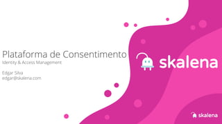 Plataforma de Consentimento
Identity & Access Management
Edgar Silva
edgar@skalena.com
 