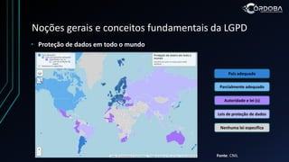 Noções gerais e conceitos fundamentais da LGPD
• Proteção de dados em todo o mundo
Autoridade e lei (s)
Leis de proteção de dados
Parcialmente adequado
Nenhuma lei específica
País adequado
Fonte: CNIL
 