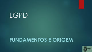 LGPD
FUNDAMENTOS E ORIGEM
 