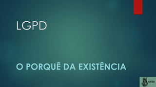 LGPD
O PORQUÊ DA EXISTÊNCIA
 