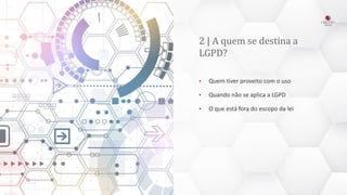 2 | A quem se destina a
LGPD?
• Quem tiver proveito com o uso
• Quando não se aplica a LGPD
• O que está fora do escopo da lei
 