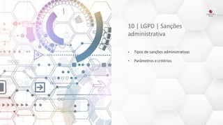 10 | LGPD | Sanções
administrativa
• Tipos de sanções administrativas
• Parâmetros e critérios
 