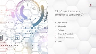 13 | O que é estar em
compliance com a LGPD?
• Boas práticas
• Adequação
• Políticas
• Avisos de Privacidade
• Cultura da Privacidade
• Dicas
 