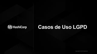 Copyright © 2019 HashiCorp
Casos de Uso LGPD
 