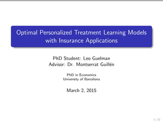 Optimal Personalized Treatment Learning Models
with Insurance Applications
PhD Student: Leo Guelman
Advisor: Dr. Montserrat Guill´en
PhD in Economics
University of Barcelona
March 2, 2015
1 / 22
 