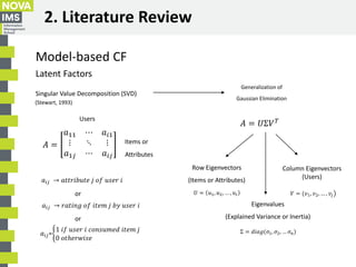 2. Literature Review
Model-based CF
Latent Factors
Singular Value Decomposition (SVD)
(Stewart, 1993)
𝐴 = 𝑈Σ𝑉 𝑇
𝑎𝑖𝑗=ቊ
1 𝑖𝑓...