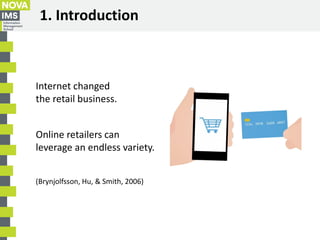 1. Introduction
Internet changed
the retail business.
(Brynjolfsson, Hu, & Smith, 2006)
Online retailers can
leverage an e...