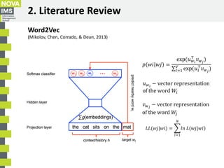 2. Literature Review
Word2Vec
(Mikolov, Chen, Corrado, & Dean, 2013)
𝑝(𝑤𝑖|𝑤𝑗) =
exp(𝑢 𝑤 𝑖
⊤
𝑣 𝑤 𝑗
)
σ𝑙=1
𝑉
exp(𝑢𝑙
⊤
𝑣 𝑤 𝑗
...