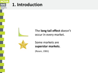 1. Introduction
The long tail effect doesn’t
occur in every market.
Some markets are
superstar markets.
(Rosen, 1981)
 