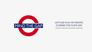 LET’S GO PLAY IN TRAFFIC
CLOSING THE CLICK GAP
CONTENT MARKETING FOR CONTENT MARKETERS
 